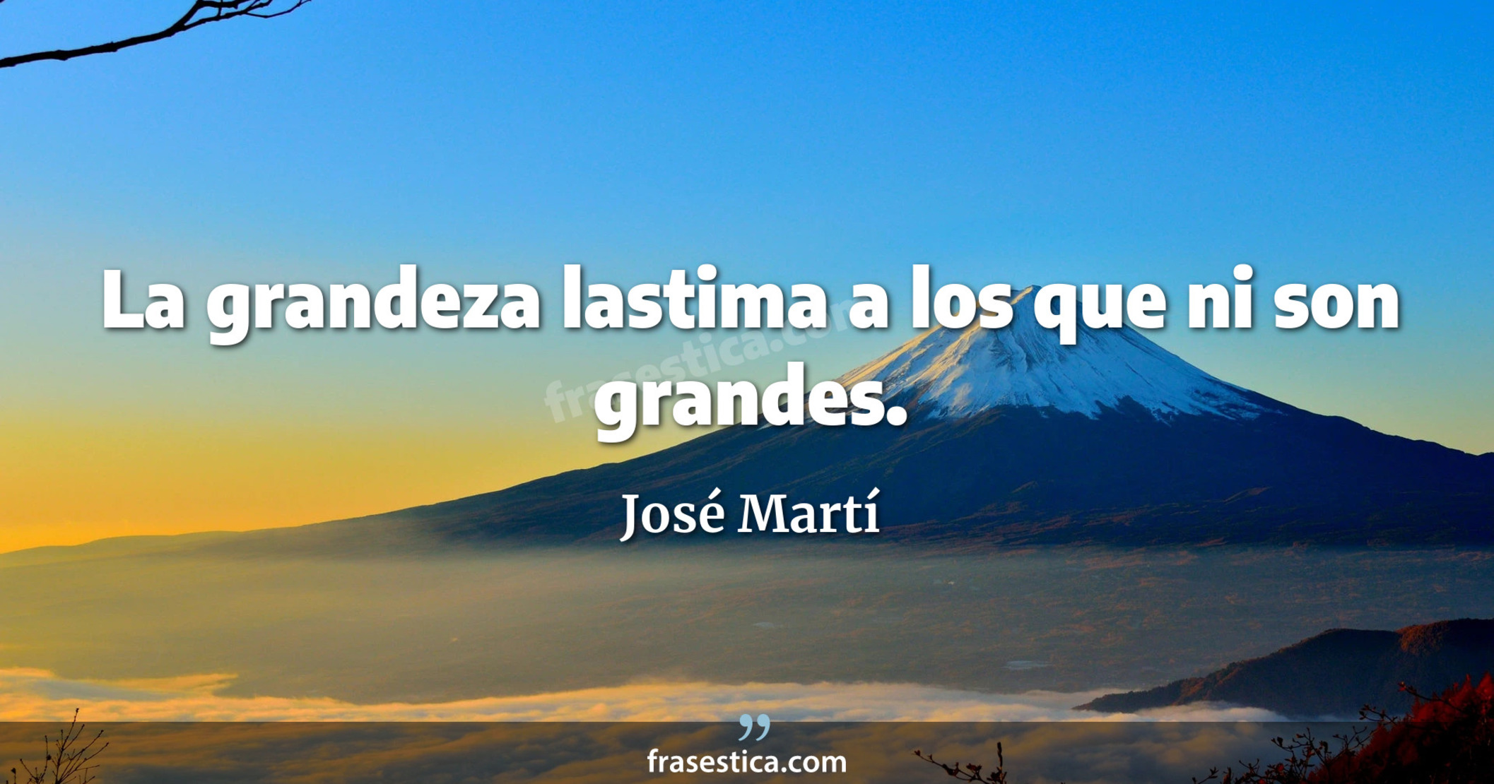 La grandeza lastima a los que ni son grandes. - José Martí