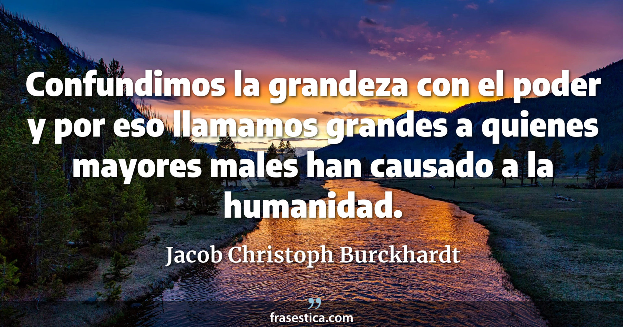 Confundimos la grandeza con el poder y por eso llamamos grandes a quienes mayores males han causado a la humanidad. - Jacob Christoph Burckhardt