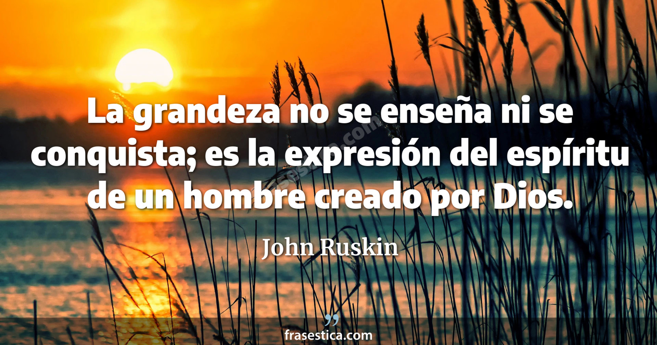 La grandeza no se enseña ni se conquista; es la expresión del espíritu de un hombre creado por Dios. - John Ruskin