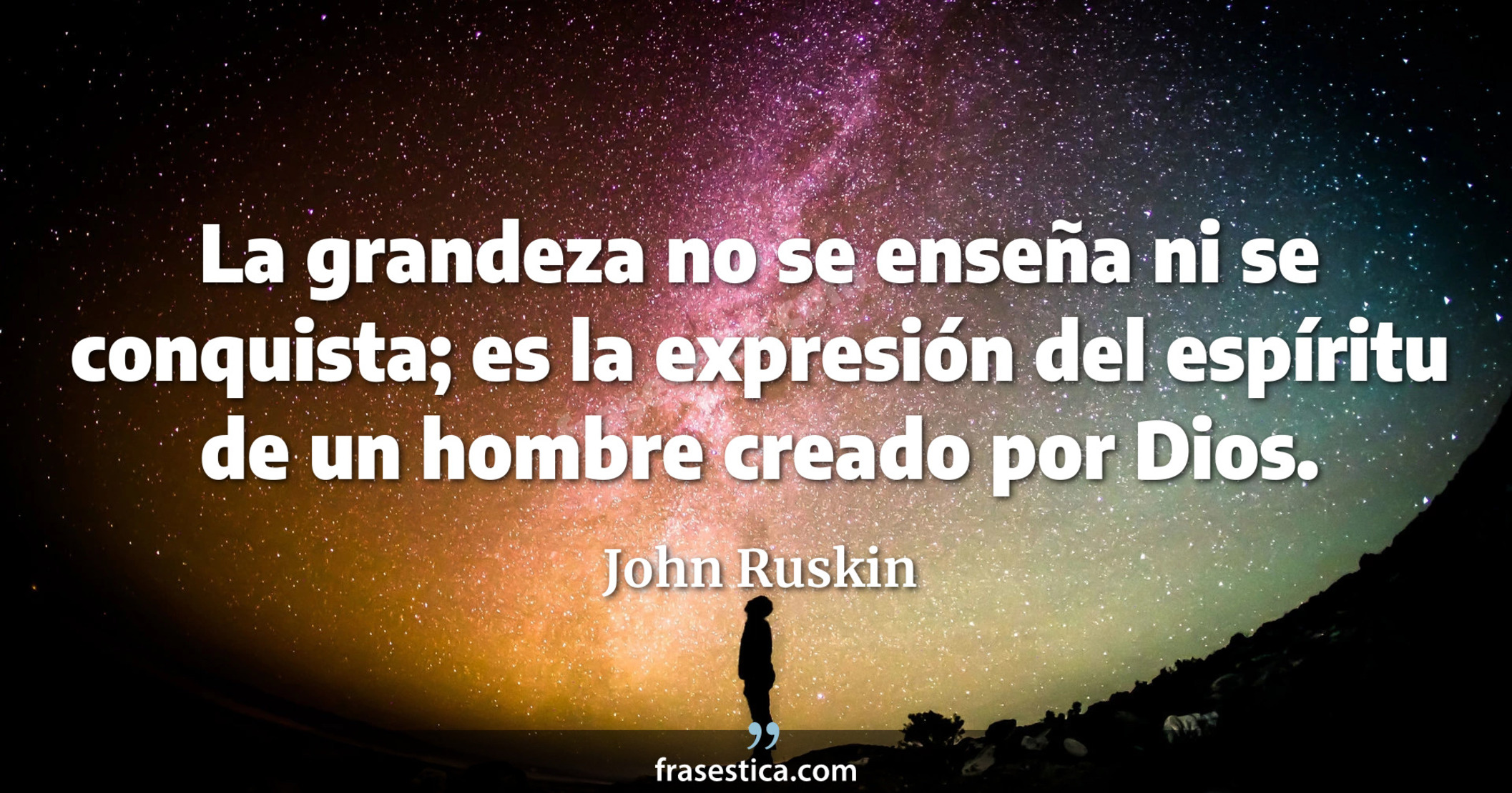 La grandeza no se enseña ni se conquista; es la expresión del espíritu de un hombre creado por Dios. - John Ruskin