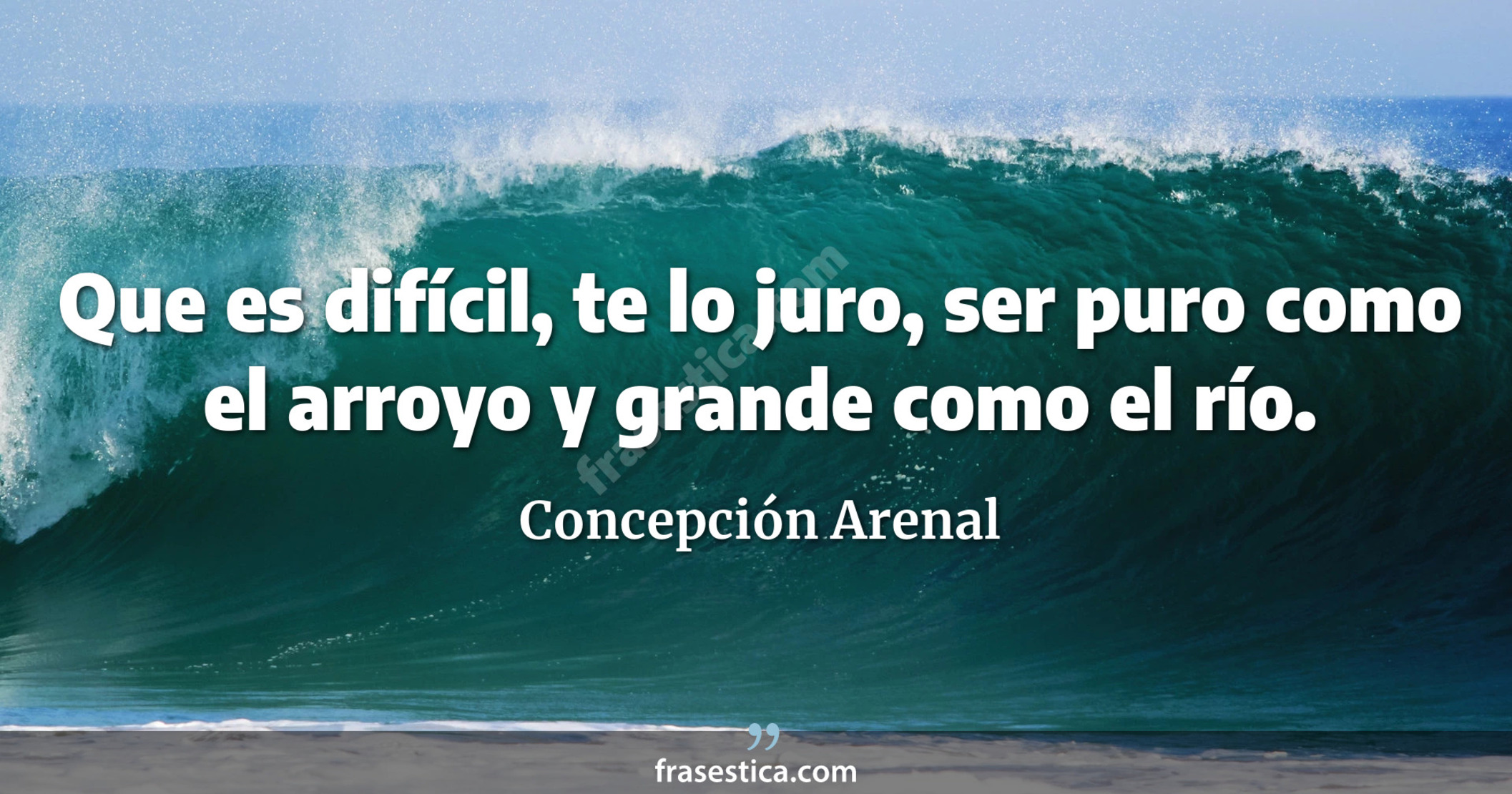 Que es difícil, te lo juro, ser puro como el arroyo y grande como el río. - Concepción Arenal