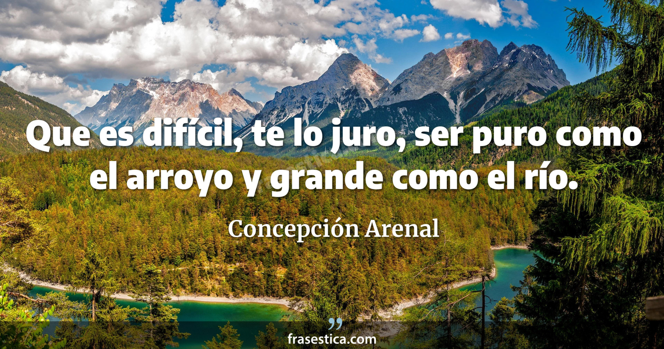 Que es difícil, te lo juro, ser puro como el arroyo y grande como el río. - Concepción Arenal