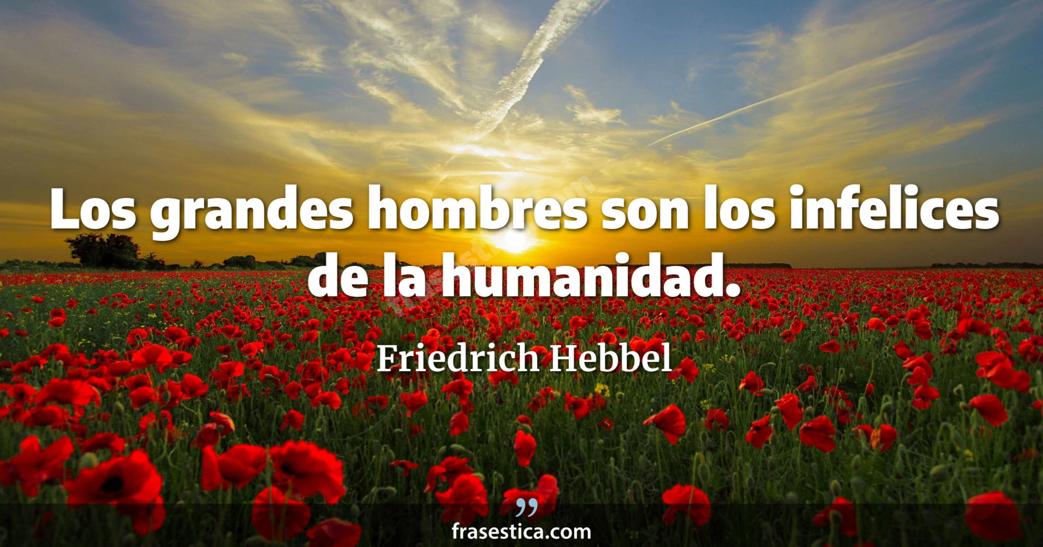 Los grandes hombres son los infelices de la humanidad. - Friedrich Hebbel
