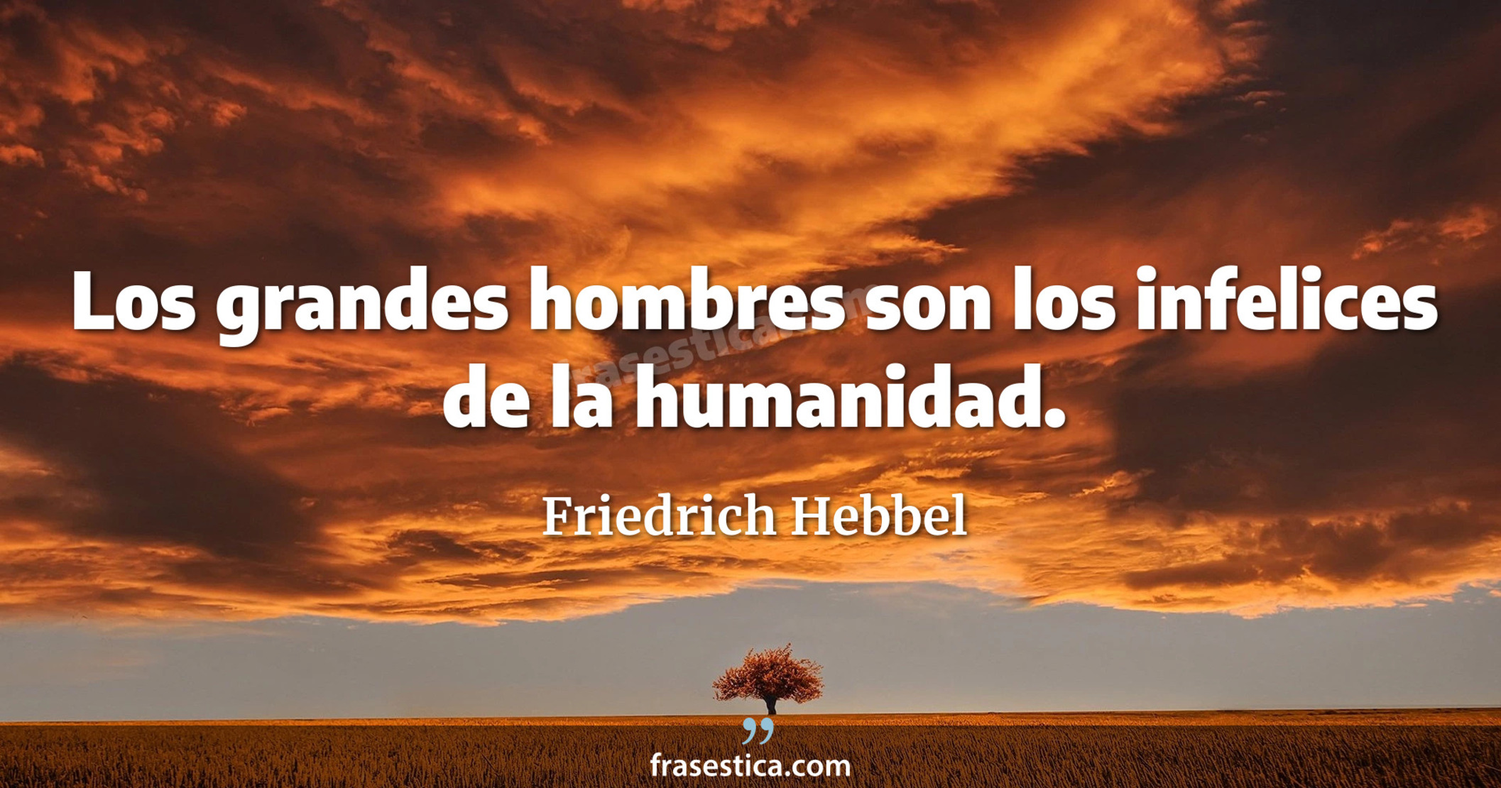 Los grandes hombres son los infelices de la humanidad. - Friedrich Hebbel