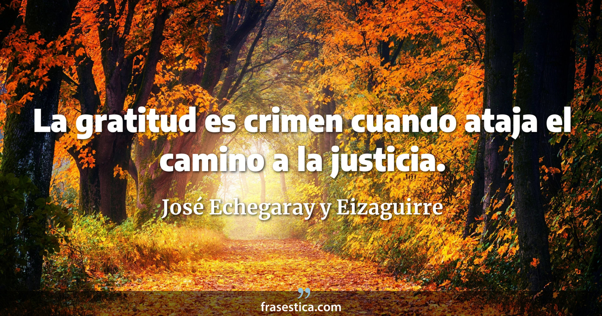 La gratitud es crimen cuando ataja el camino a la justicia. - José Echegaray y Eizaguirre