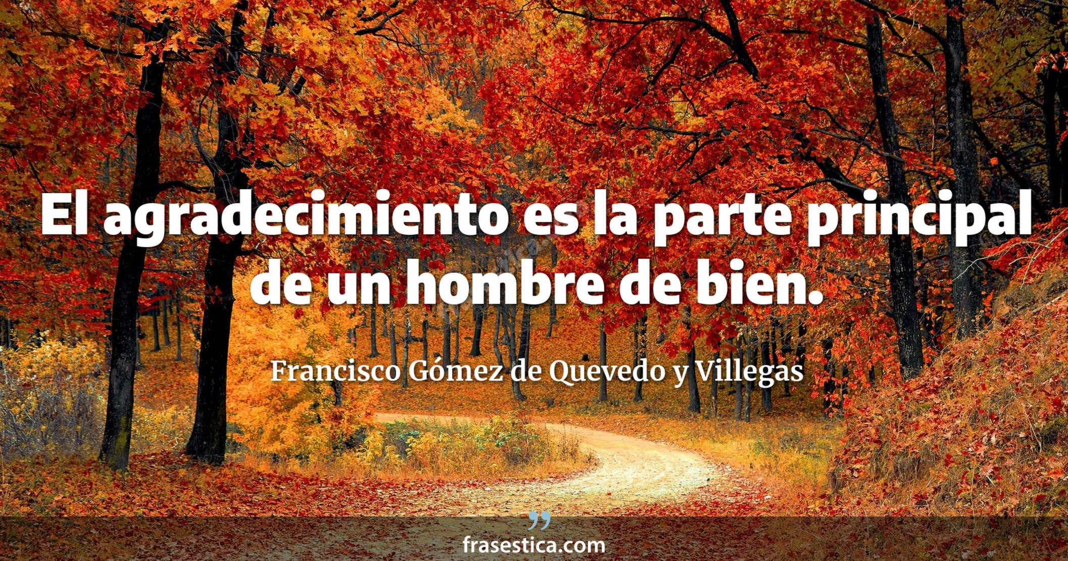 El agradecimiento es la parte principal de un hombre de bien. - Francisco Gómez de Quevedo y Villegas