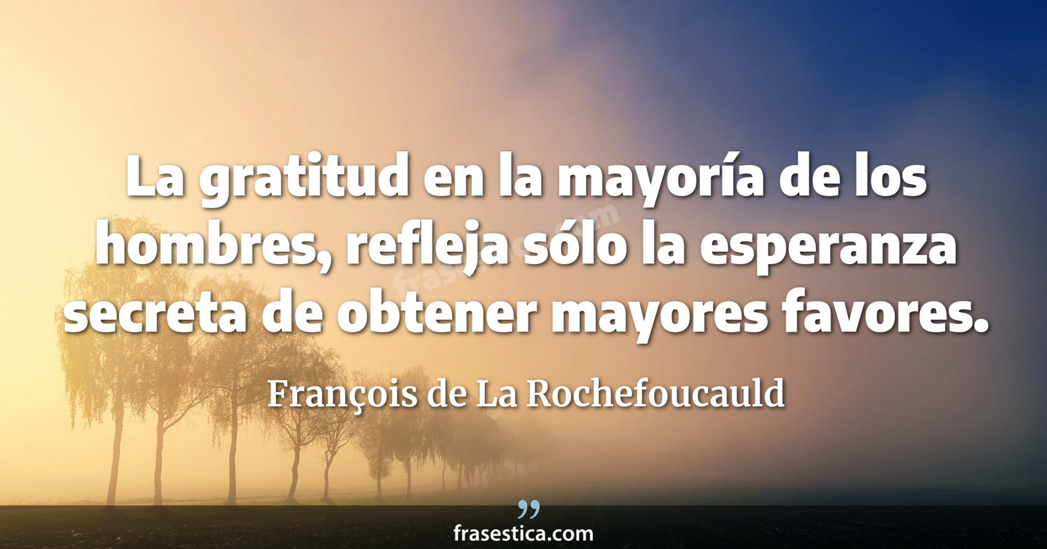 La gratitud en la mayoría de los hombres, refleja sólo la esperanza secreta de obtener mayores favores. - François de La Rochefoucauld