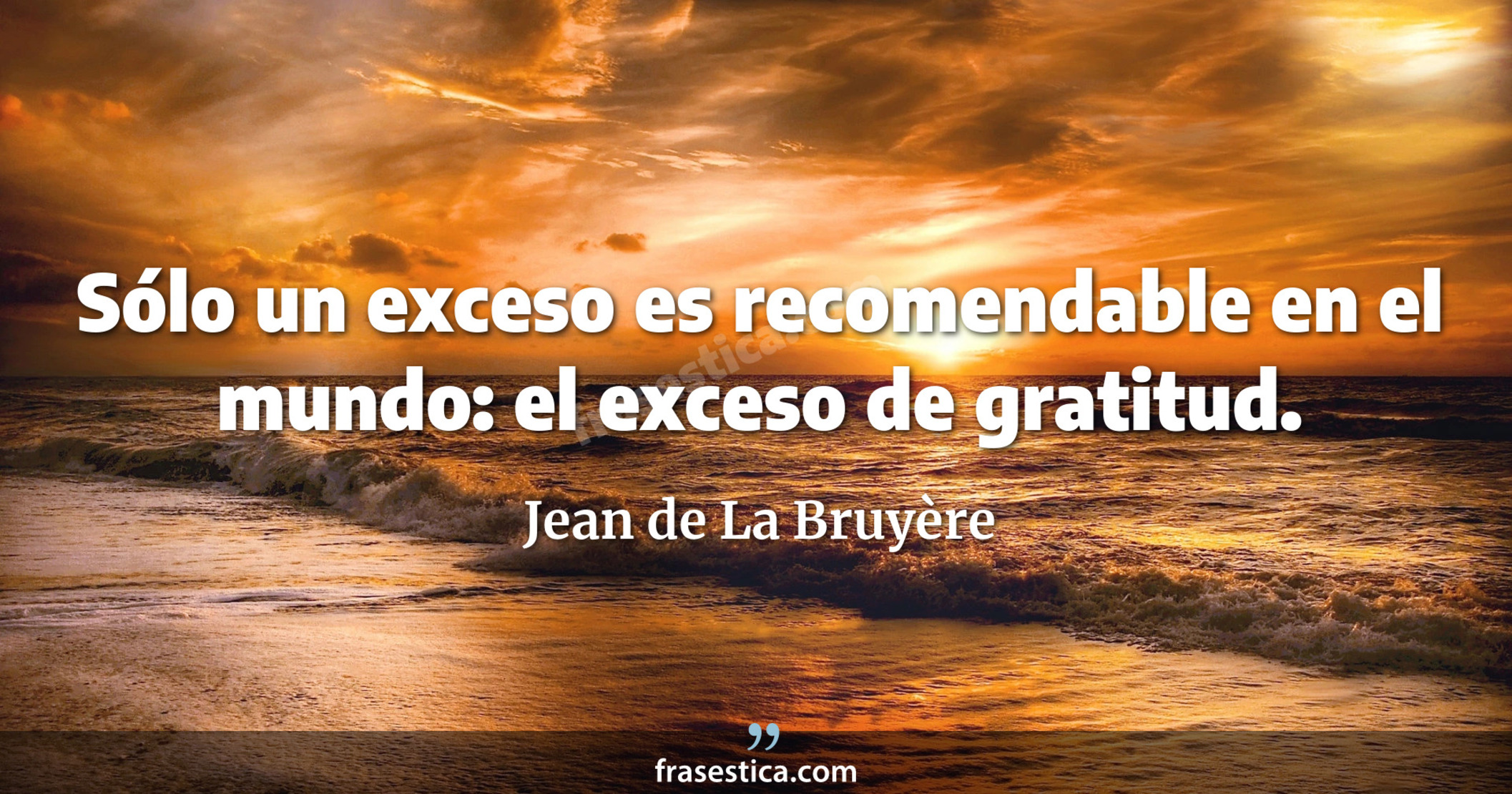 Sólo un exceso es recomendable en el mundo: el exceso de gratitud. - Jean de La Bruyère