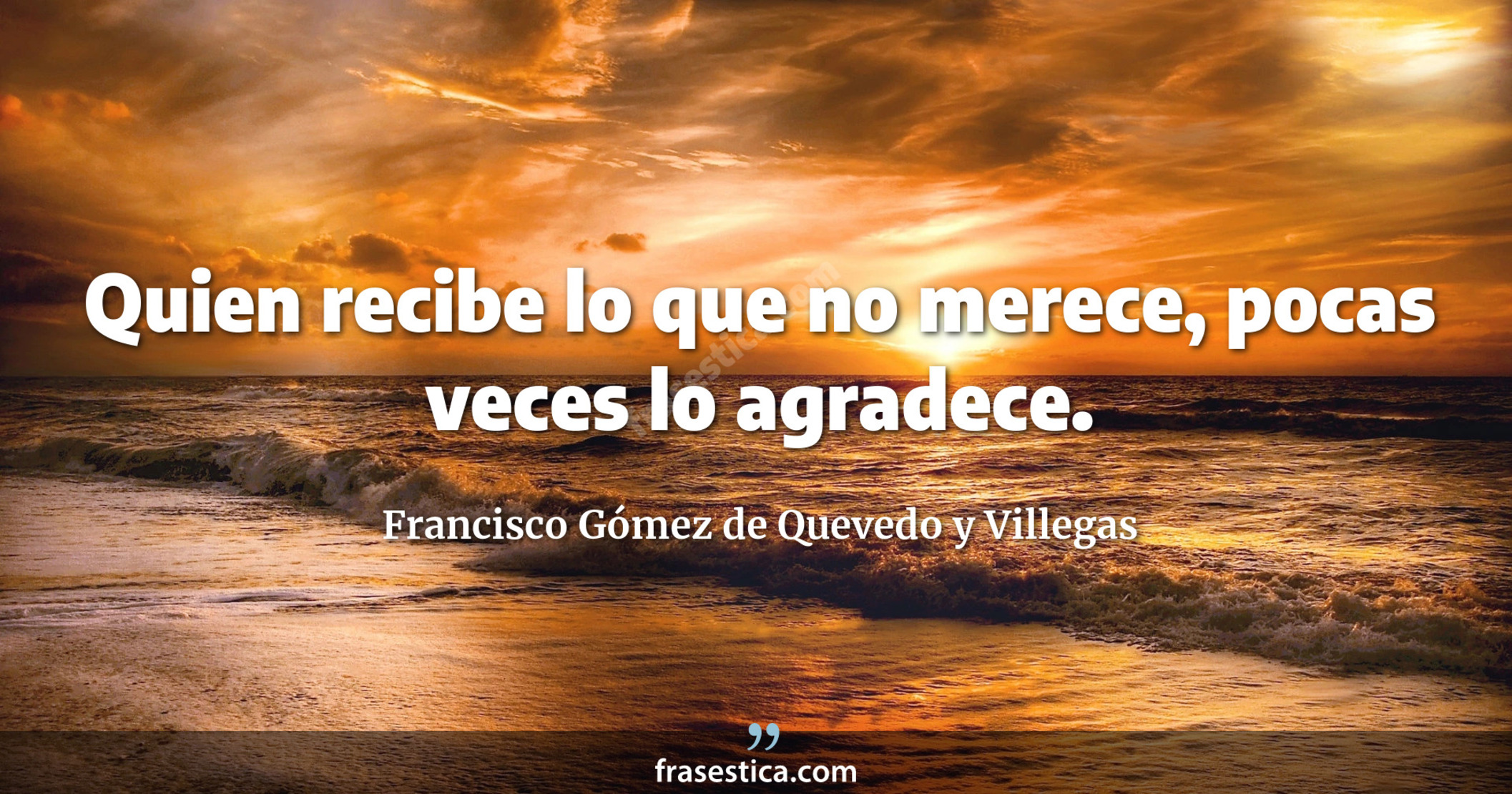 Quien recibe lo que no merece, pocas veces lo agradece. - Francisco Gómez de Quevedo y Villegas