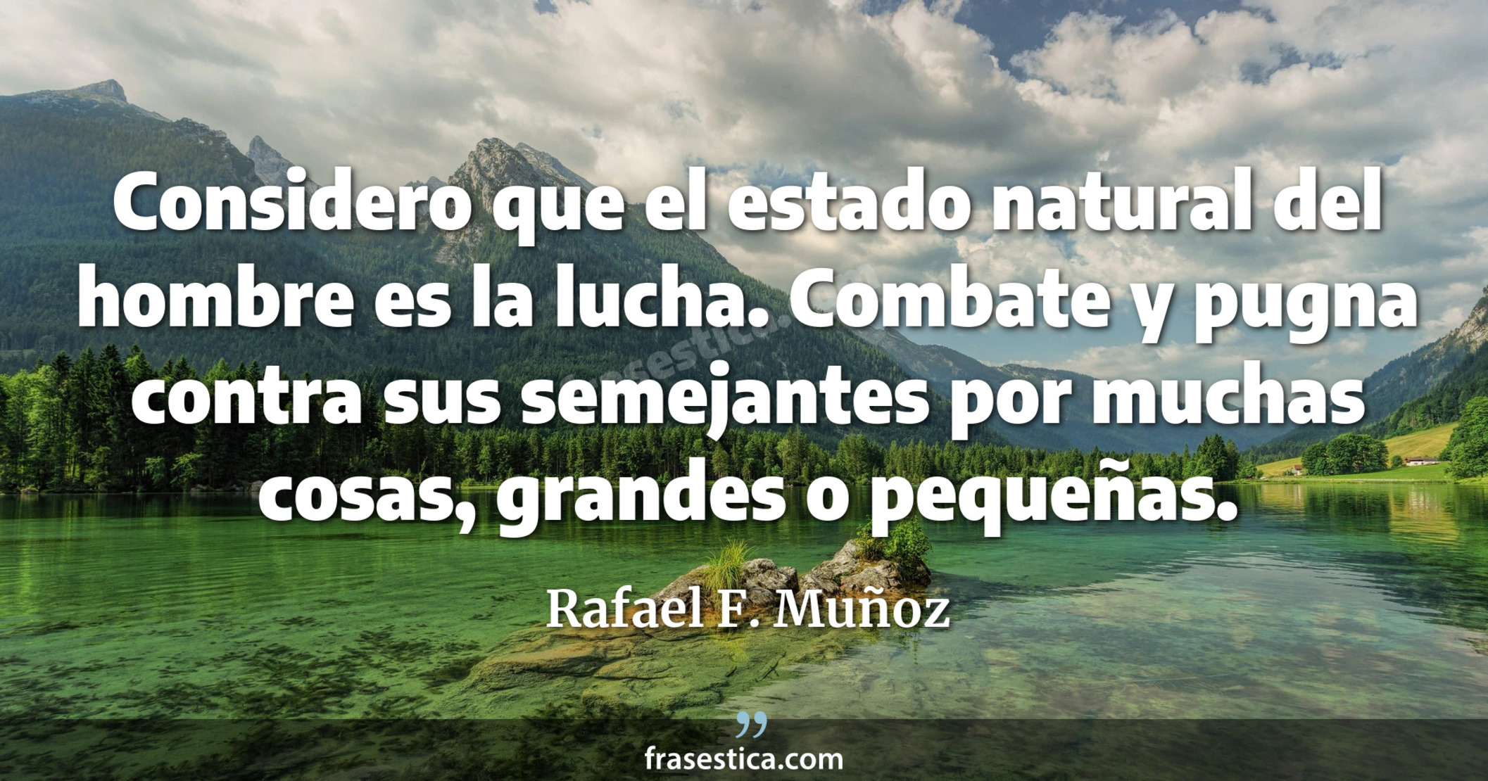 Considero que el estado natural del hombre es la lucha. Combate y pugna contra sus semejantes por muchas cosas, grandes o pequeñas. - Rafael F. Muñoz