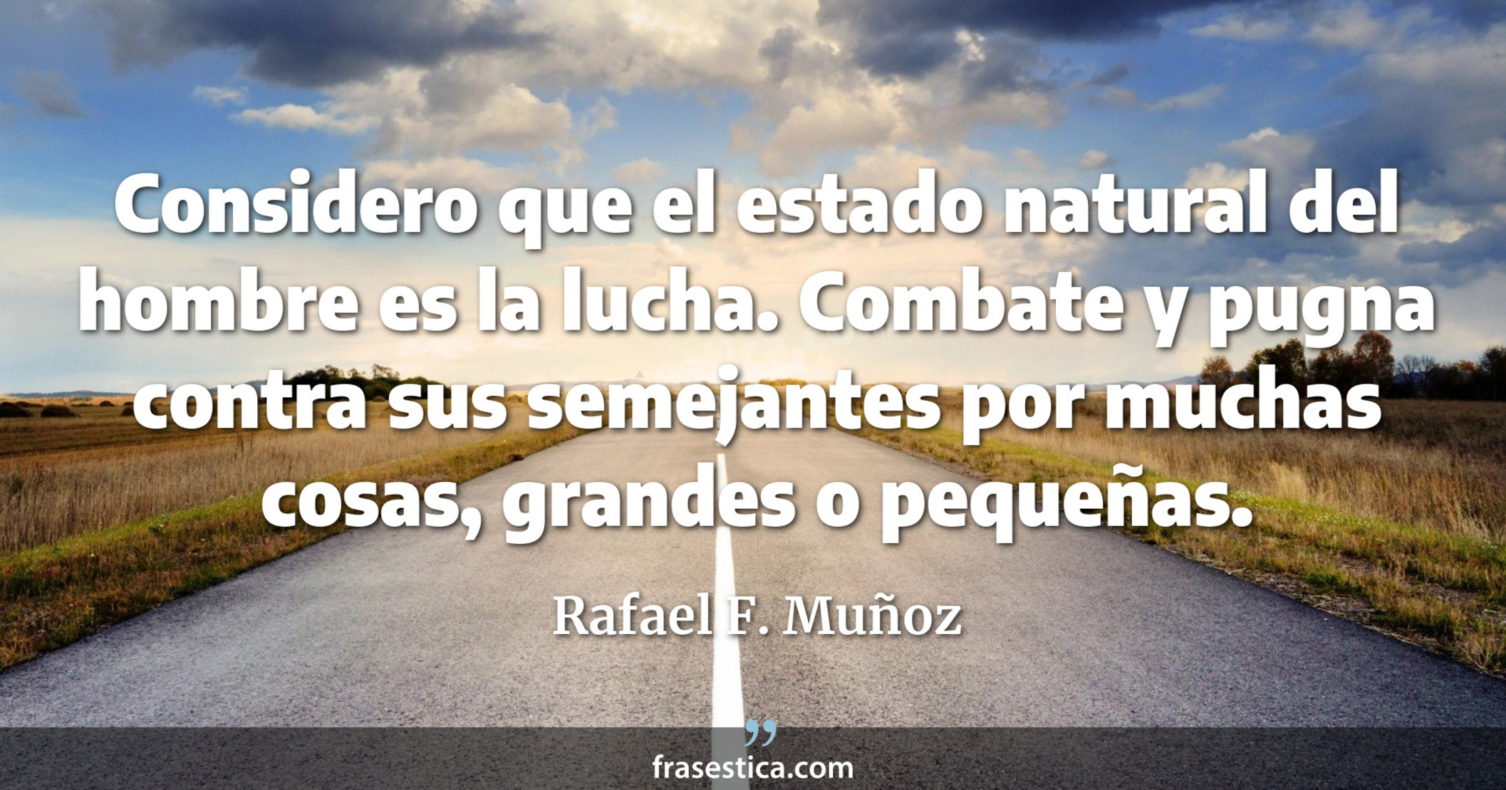 Considero que el estado natural del hombre es la lucha. Combate y pugna contra sus semejantes por muchas cosas, grandes o pequeñas. - Rafael F. Muñoz