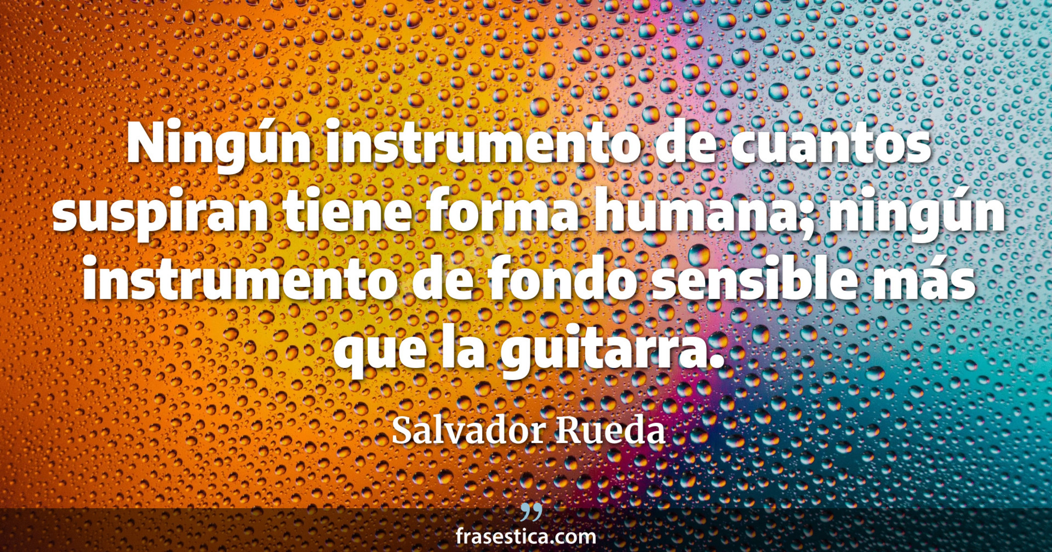 Ningún instrumento de cuantos suspiran tiene forma humana; ningún instrumento de fondo sensible más que la guitarra. - Salvador Rueda