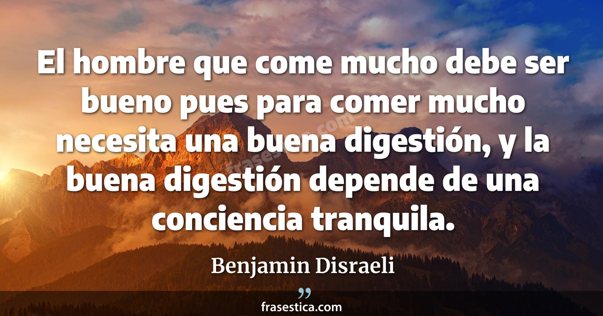 El hombre que come mucho debe ser bueno pues para comer mucho necesita una buena digestión, y la buena digestión depende de una conciencia tranquila. - Benjamin Disraeli