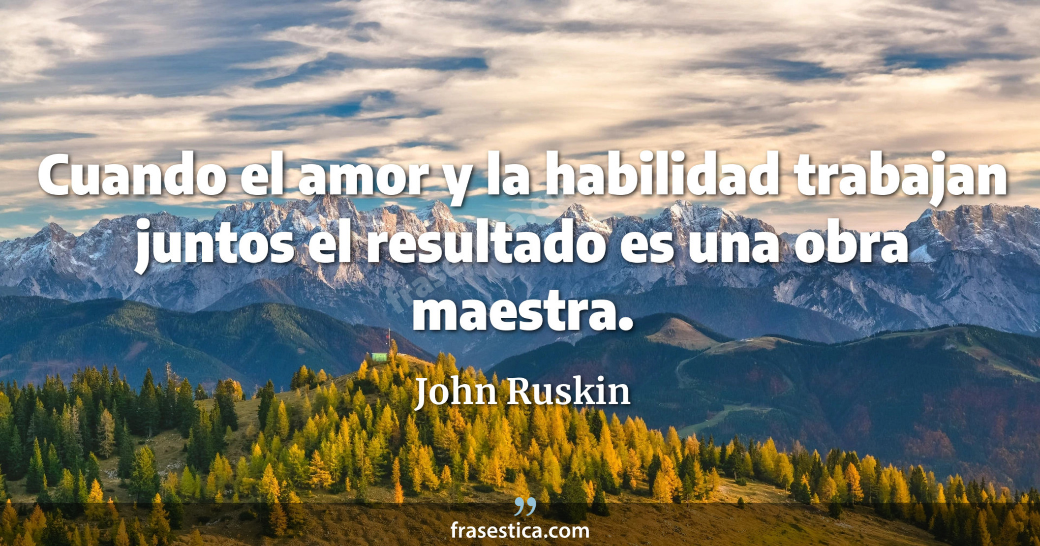 Cuando el amor y la habilidad trabajan juntos el resultado es una obra maestra. - John Ruskin
