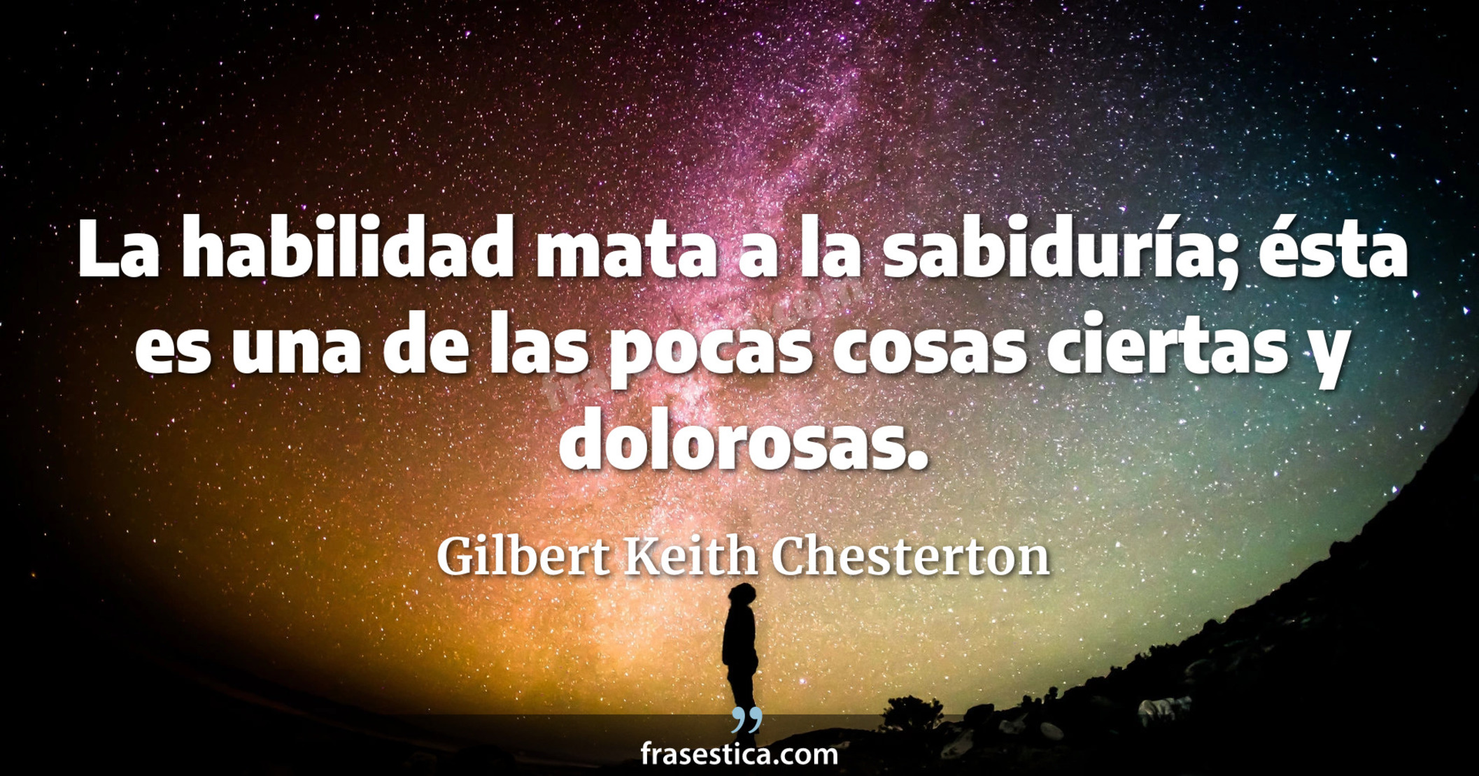 La habilidad mata a la sabiduría; ésta es una de las pocas cosas ciertas y dolorosas. - Gilbert Keith Chesterton