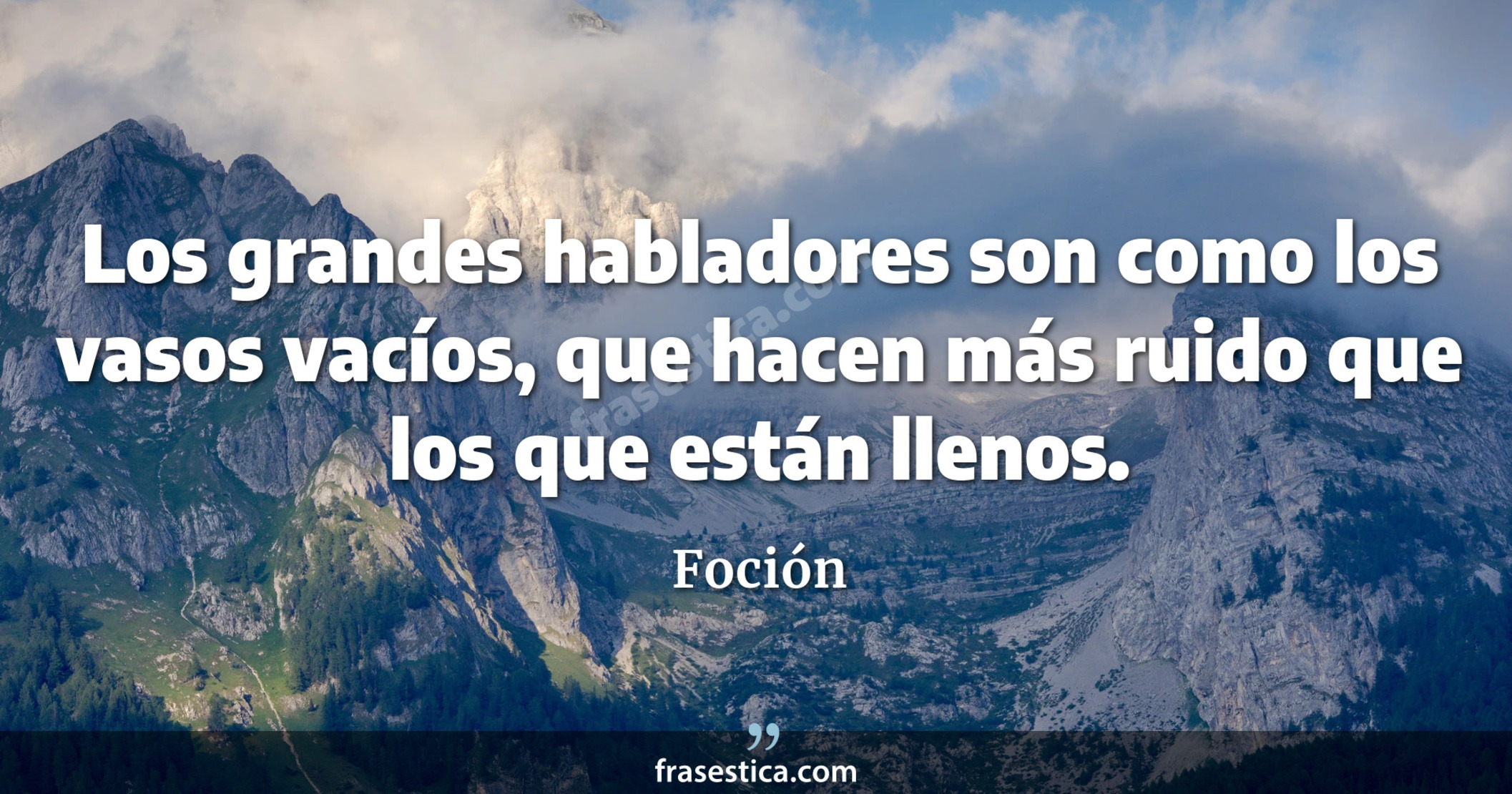 Los grandes habladores son como los vasos vacíos, que hacen más ruido que los que están llenos. - Foción