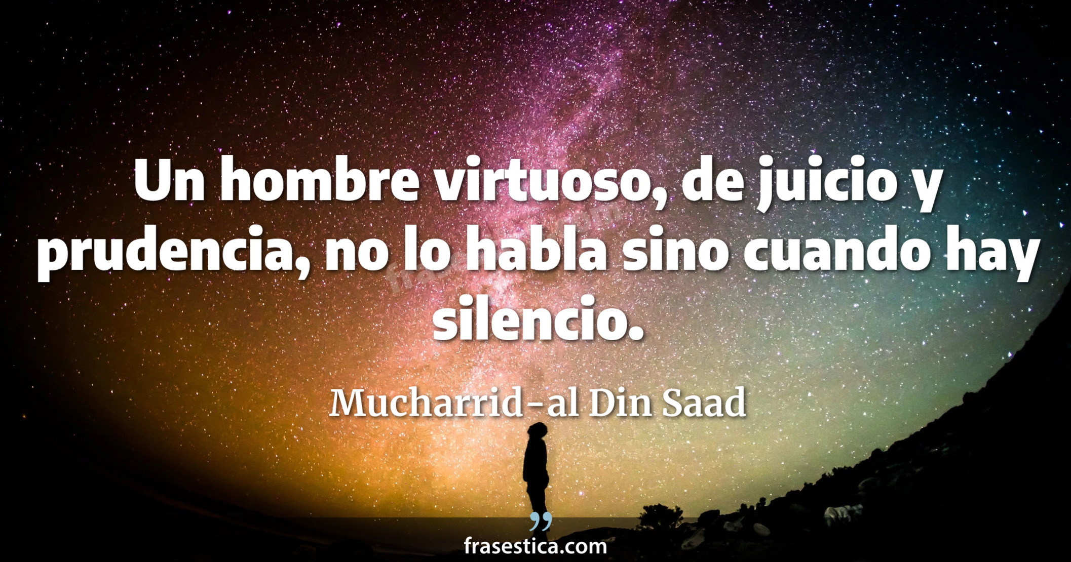 Un hombre virtuoso, de juicio y prudencia, no lo habla sino cuando hay silencio. - Mucharrid-al Din Saad