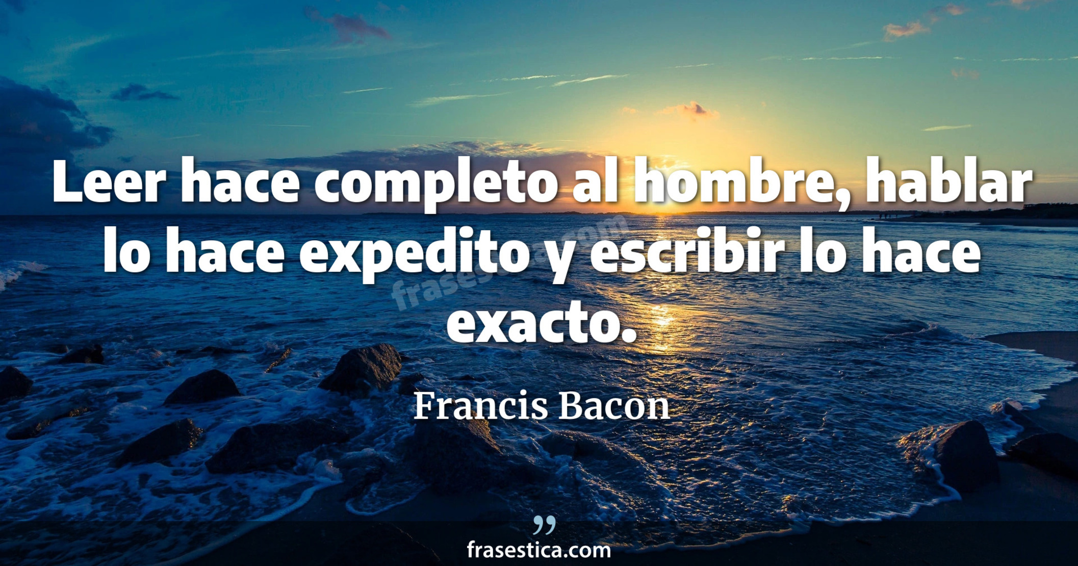 Leer hace completo al hombre, hablar lo hace expedito y escribir lo hace exacto. - Francis Bacon