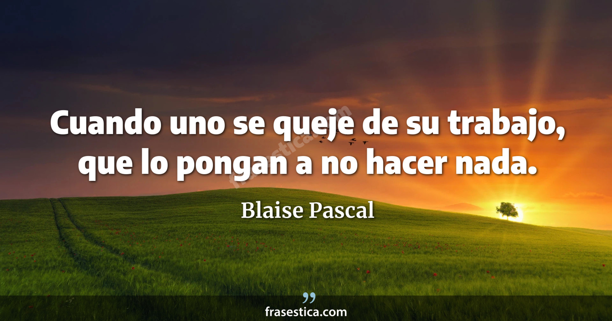 Cuando uno se queje de su trabajo, que lo pongan a no hacer nada. - Blaise Pascal