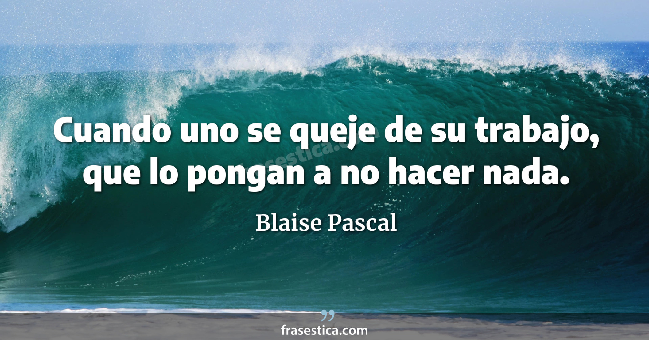 Cuando uno se queje de su trabajo, que lo pongan a no hacer nada. - Blaise Pascal