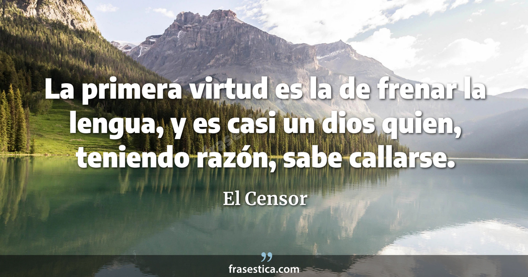 La primera virtud es la de frenar la lengua, y es casi un dios quien, teniendo razón, sabe callarse. - El Censor