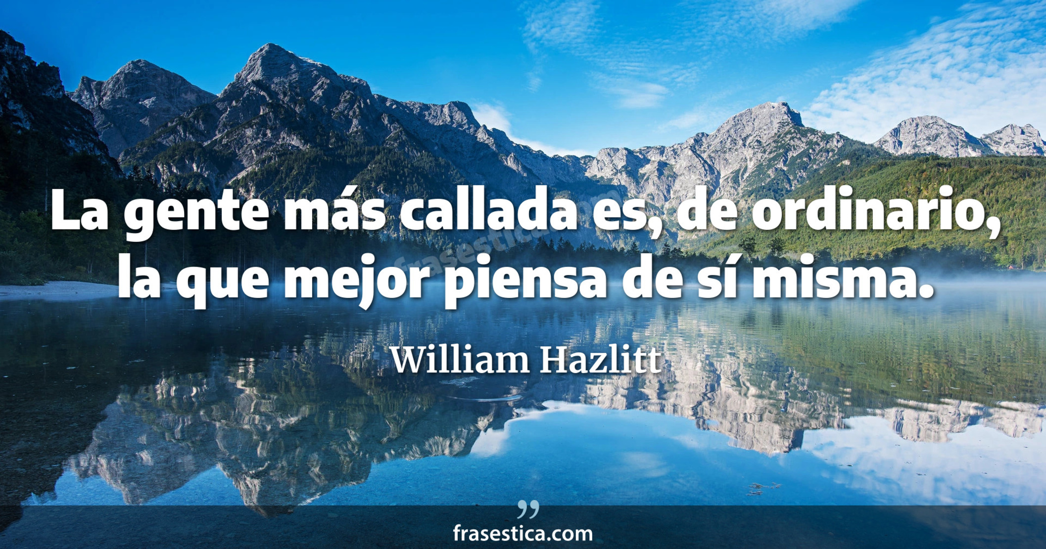 La gente más callada es, de ordinario, la que mejor piensa de sí misma. - William Hazlitt