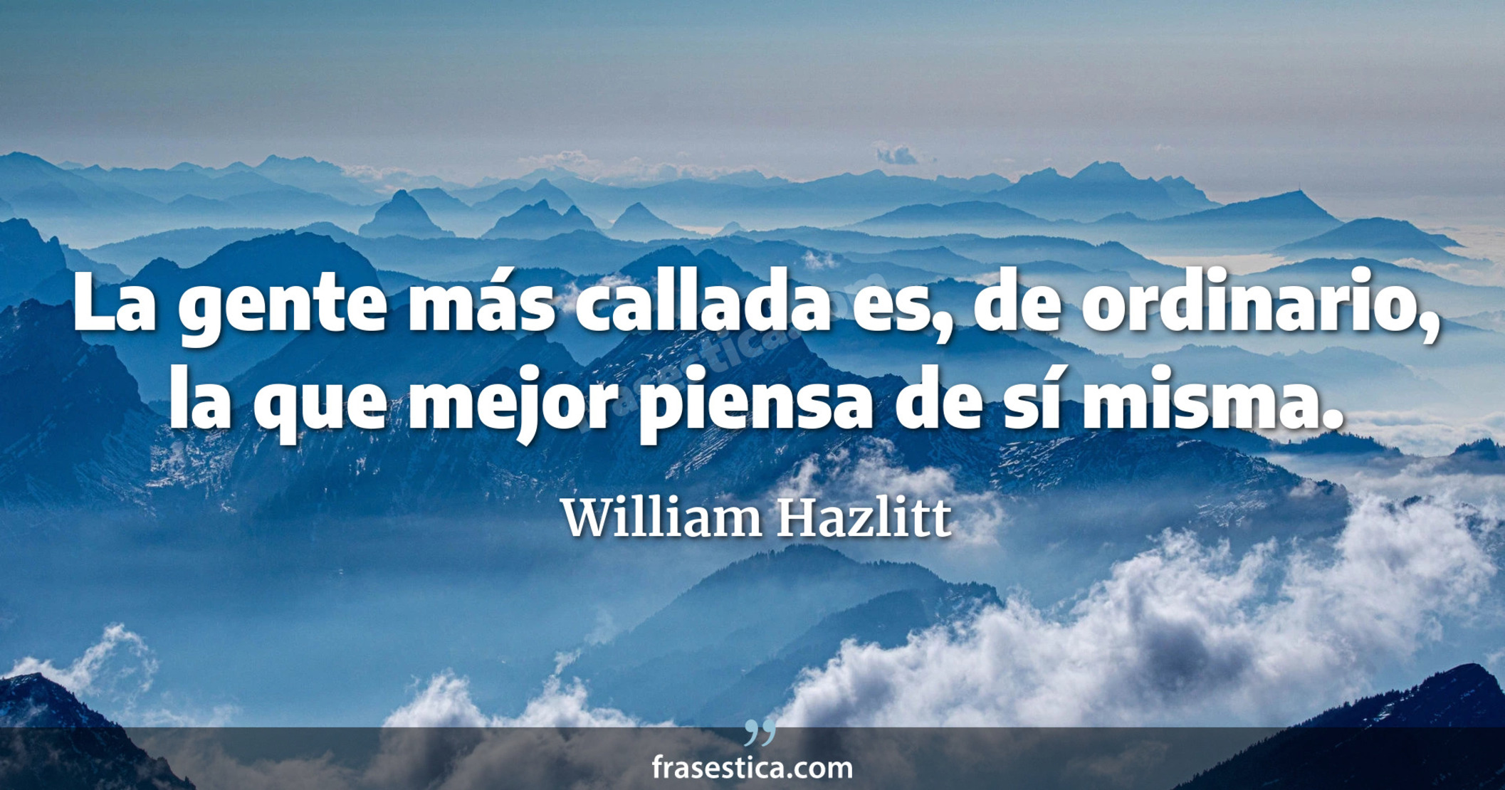 La gente más callada es, de ordinario, la que mejor piensa de sí misma. - William Hazlitt