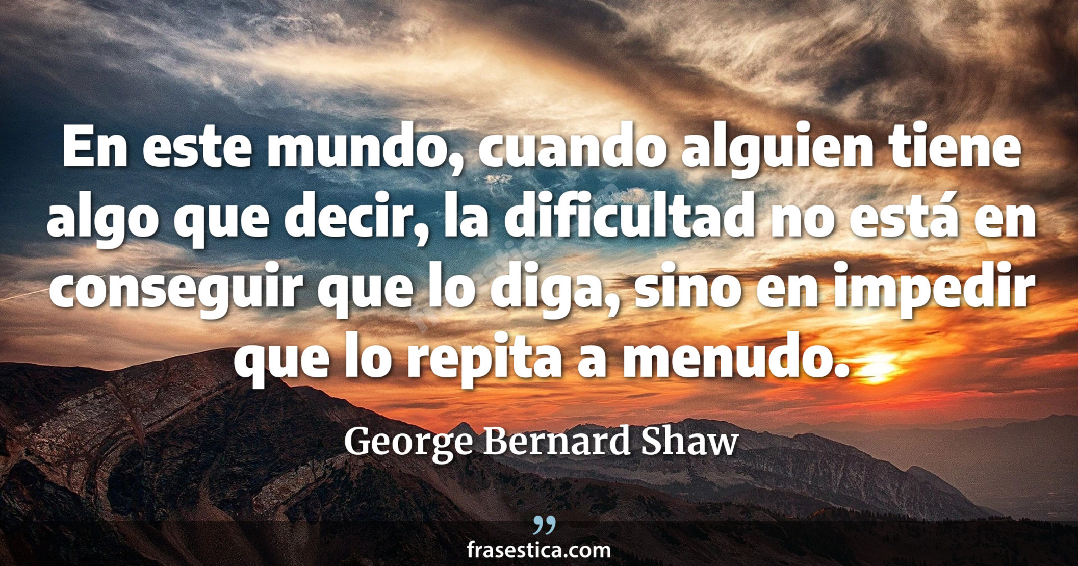 En este mundo, cuando alguien tiene algo que decir, la dificultad no está en conseguir que lo diga, sino en impedir que lo repita a menudo. - George Bernard Shaw