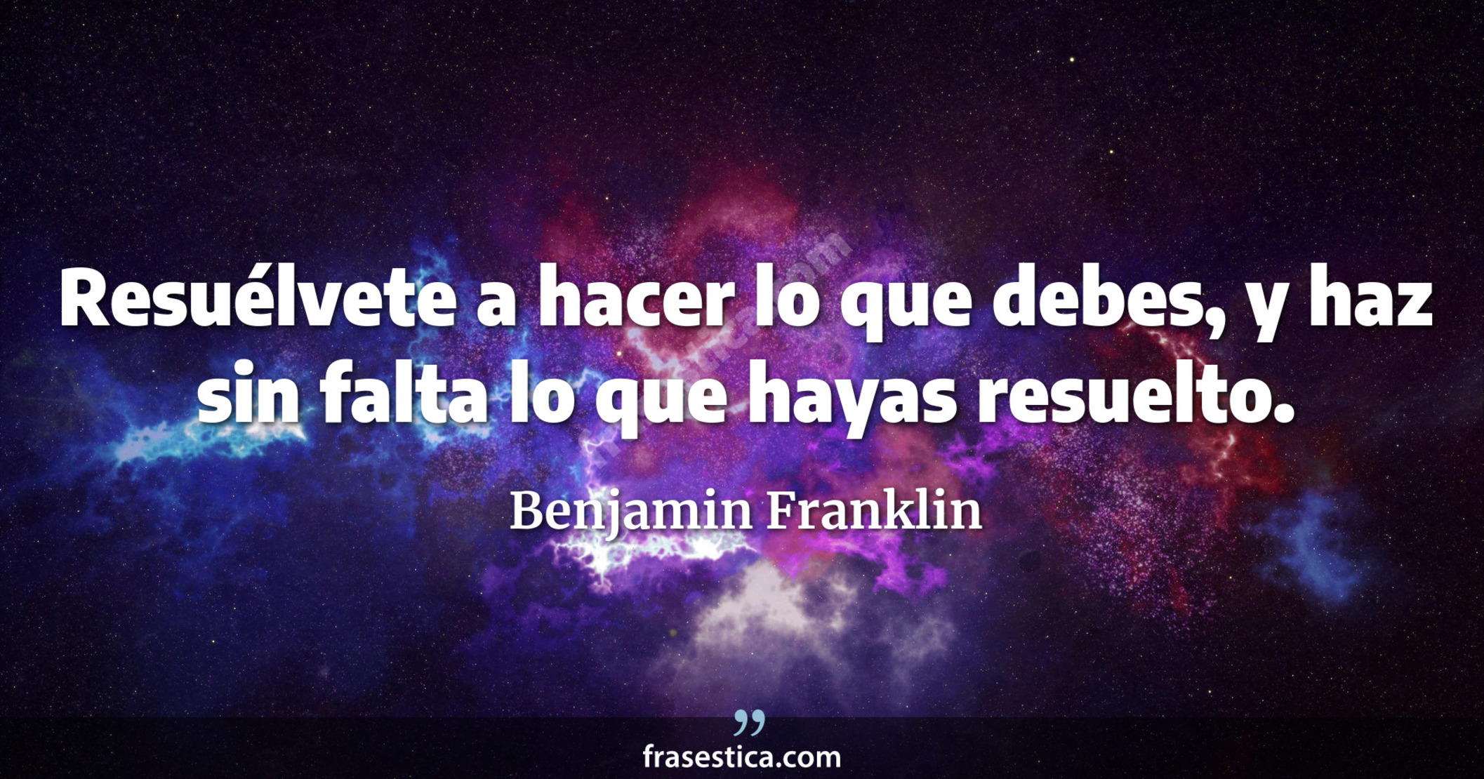 Resuélvete a hacer lo que debes, y haz sin falta lo que hayas resuelto. - Benjamin Franklin