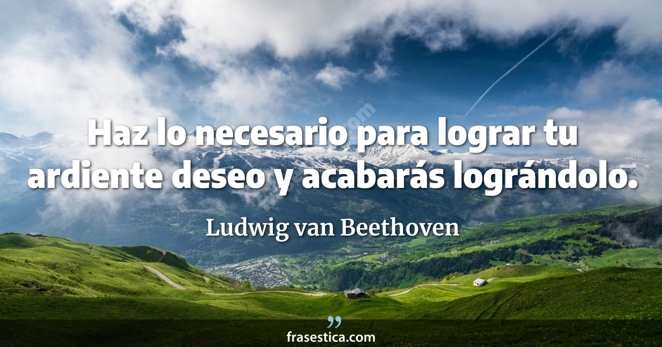 Haz lo necesario para lograr tu ardiente deseo y acabarás  lográndolo. - Ludwig van Beethoven