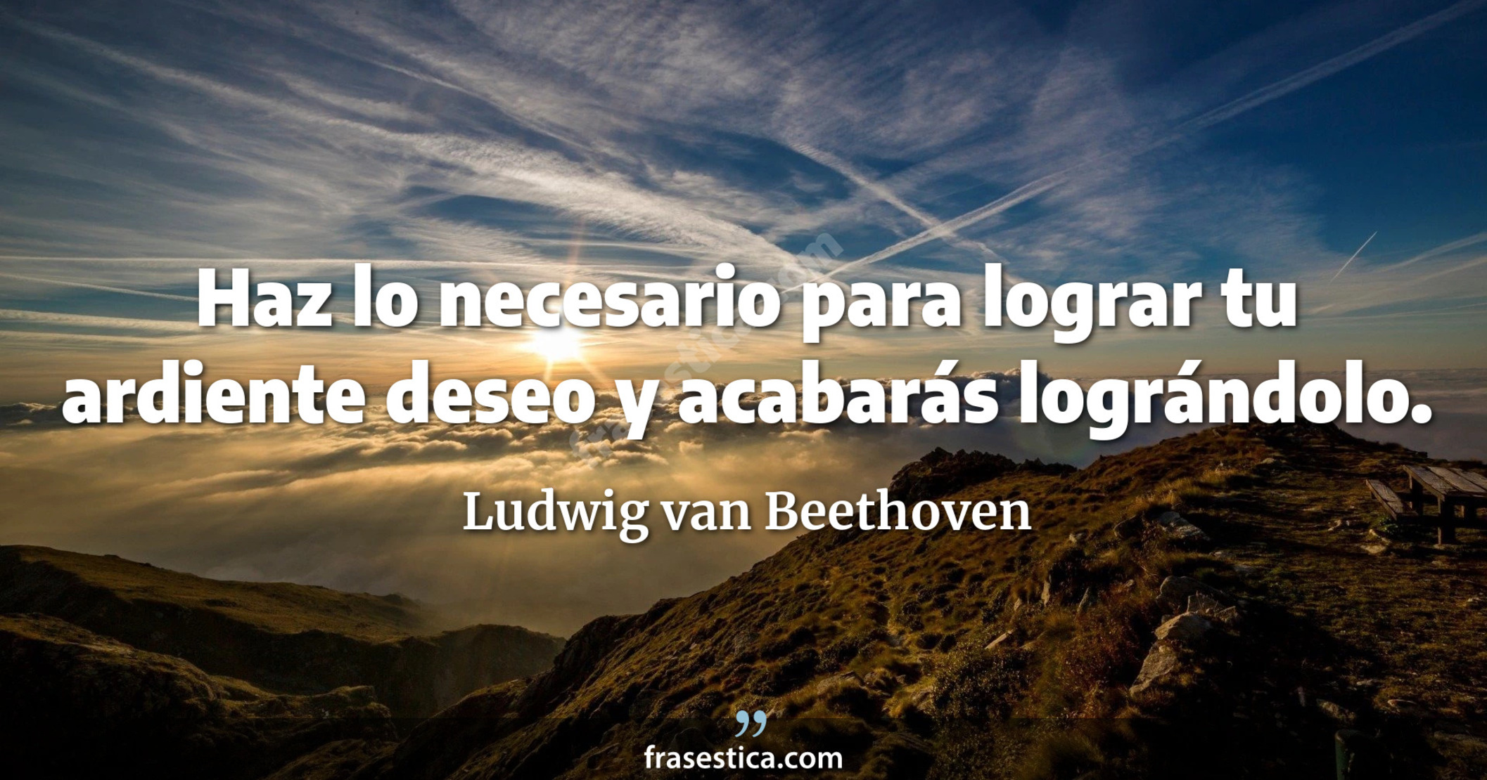 Haz lo necesario para lograr tu ardiente deseo y acabarás  lográndolo. - Ludwig van Beethoven