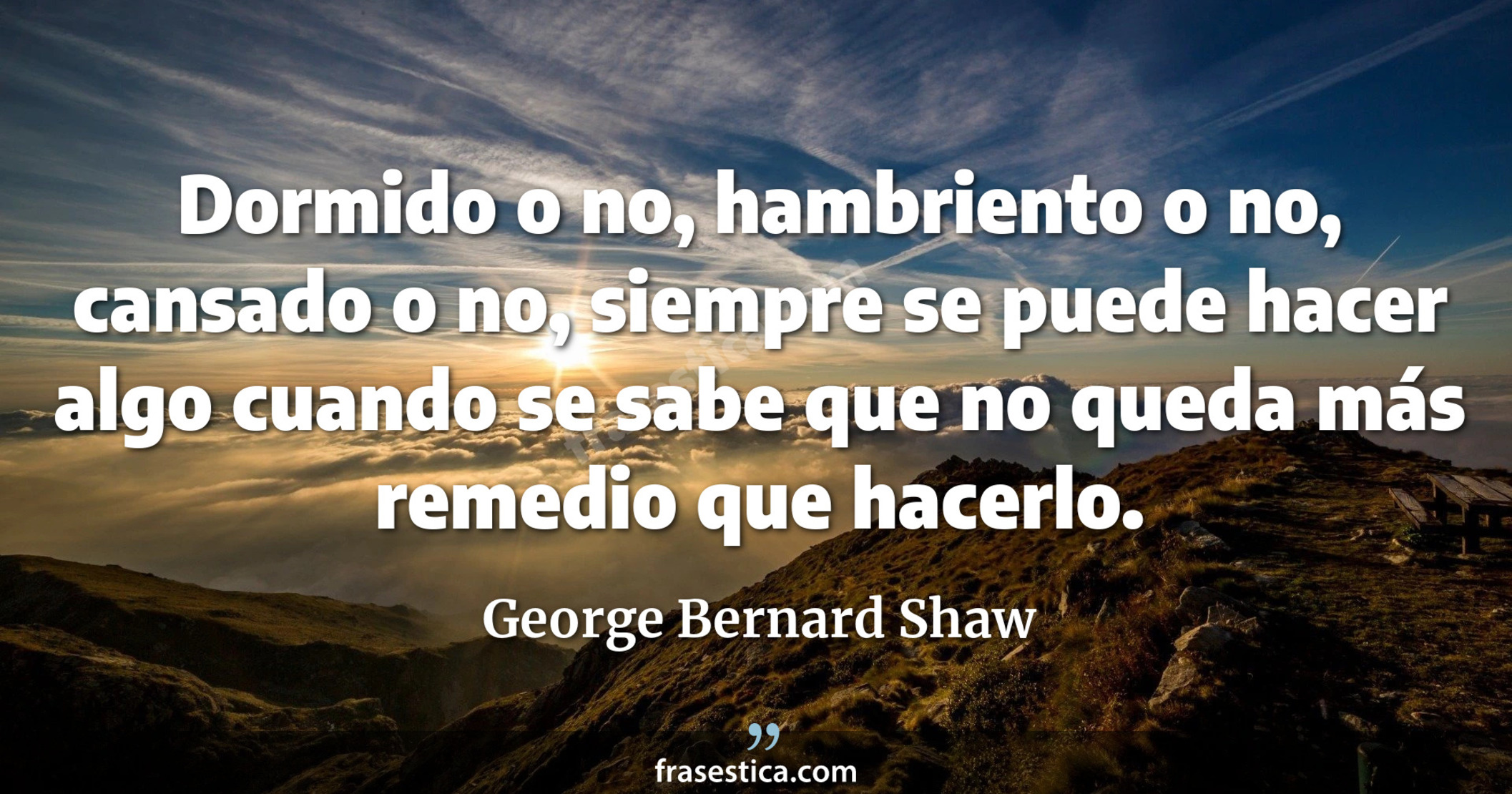 Dormido o no, hambriento o no, cansado o no, siempre se puede hacer algo cuando se sabe que no queda más remedio que hacerlo. - George Bernard Shaw