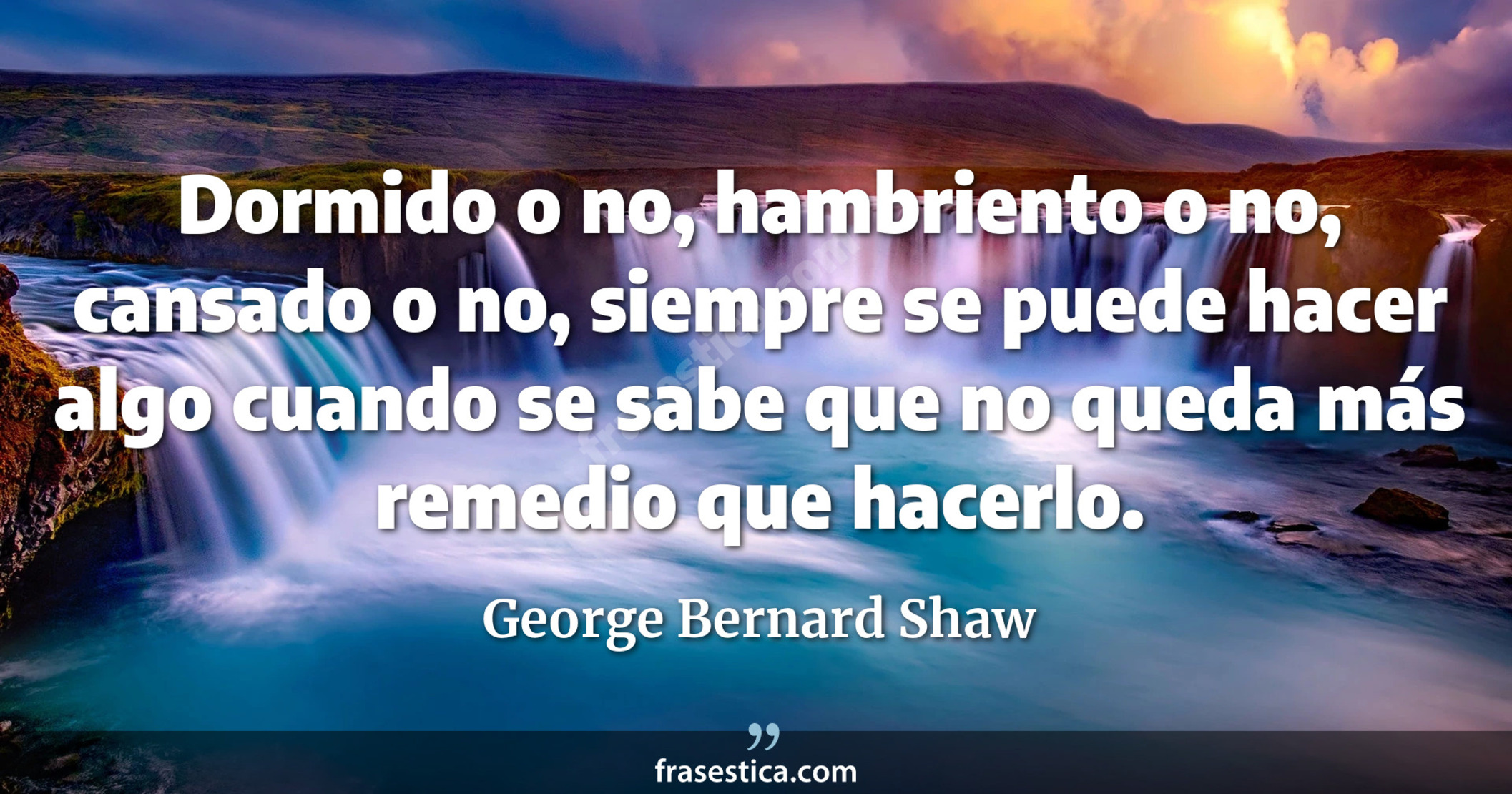 Dormido o no, hambriento o no, cansado o no, siempre se puede hacer algo cuando se sabe que no queda más remedio que hacerlo. - George Bernard Shaw