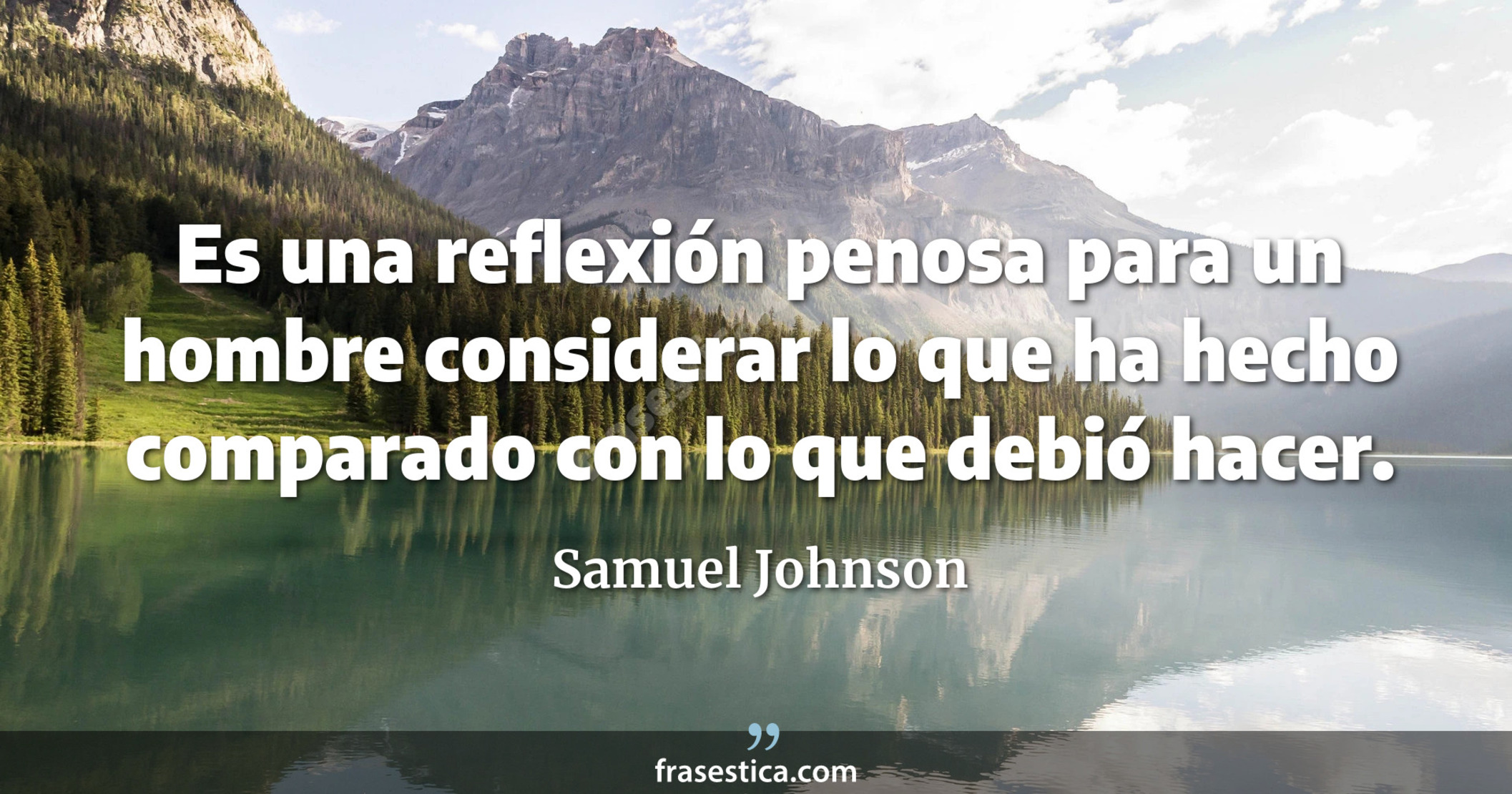 Es una reflexión penosa para un hombre considerar lo que ha hecho comparado con lo que debió hacer. - Samuel Johnson