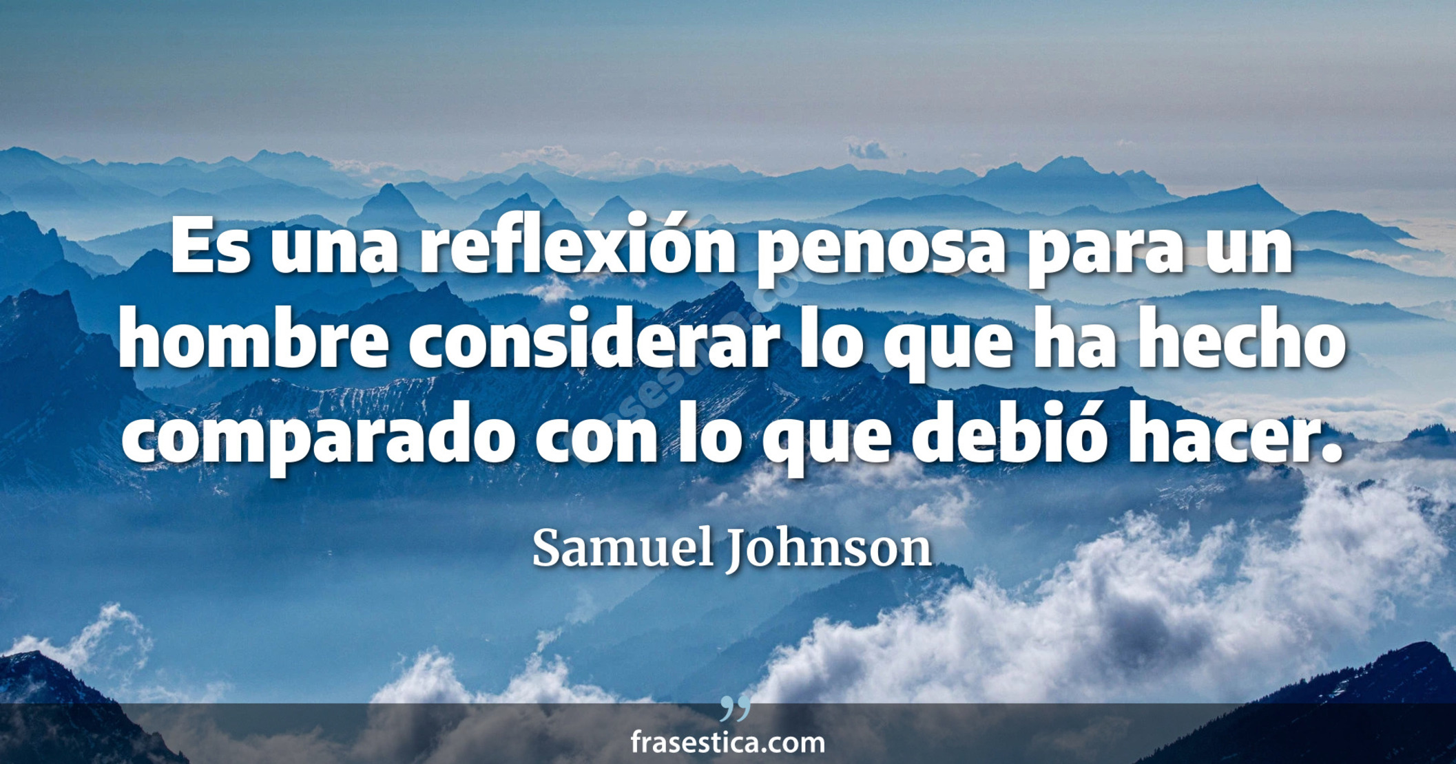 Es una reflexión penosa para un hombre considerar lo que ha hecho comparado con lo que debió hacer. - Samuel Johnson