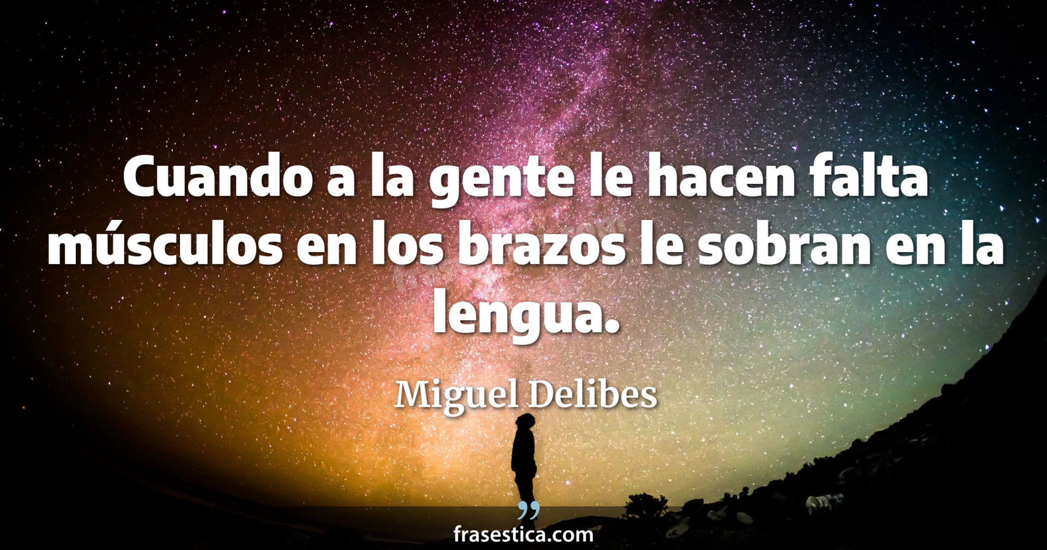 Cuando a la gente le hacen falta músculos en los brazos le sobran en la lengua. - Miguel Delibes