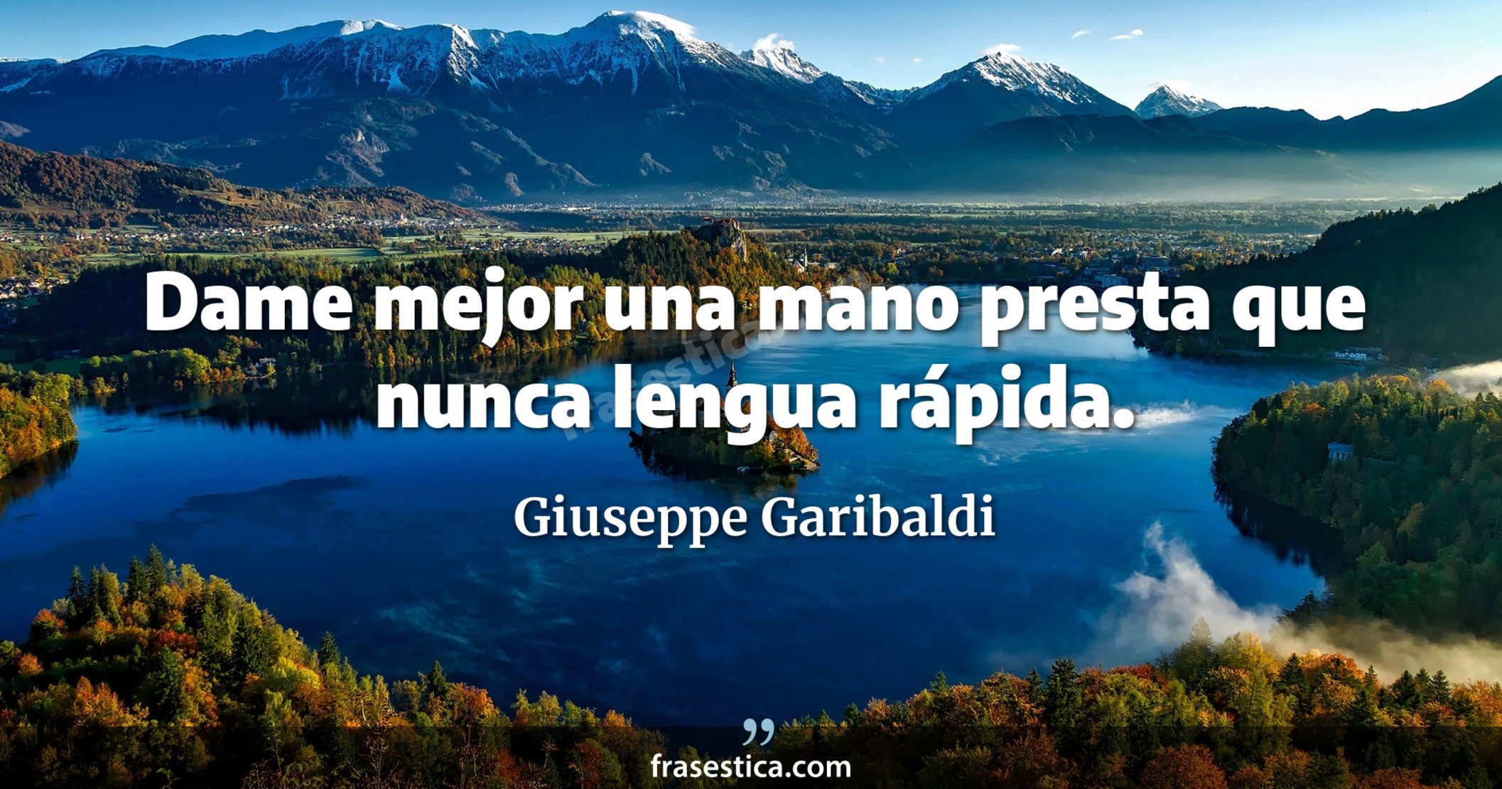 Dame mejor una mano presta que nunca lengua rápida. - Giuseppe Garibaldi