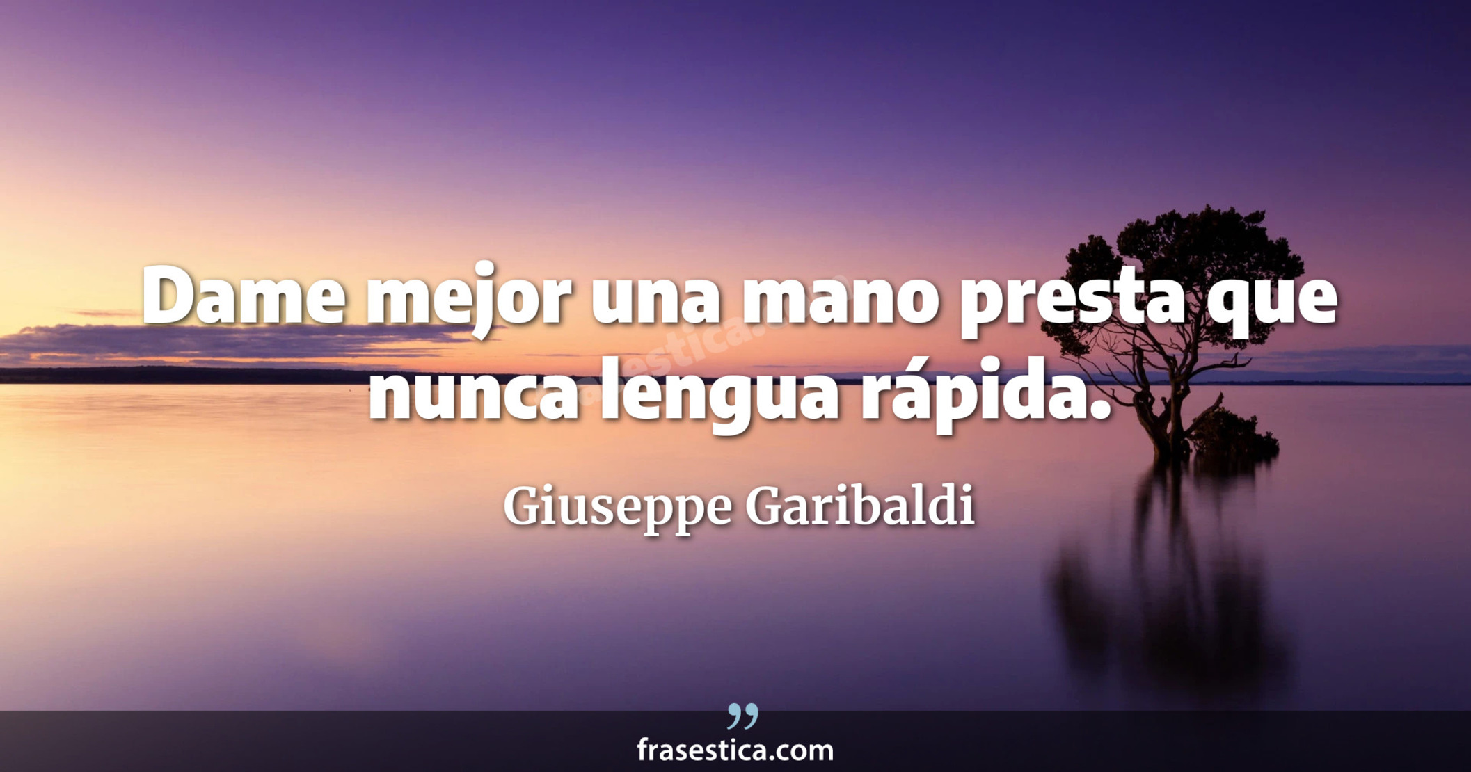 Dame mejor una mano presta que nunca lengua rápida. - Giuseppe Garibaldi