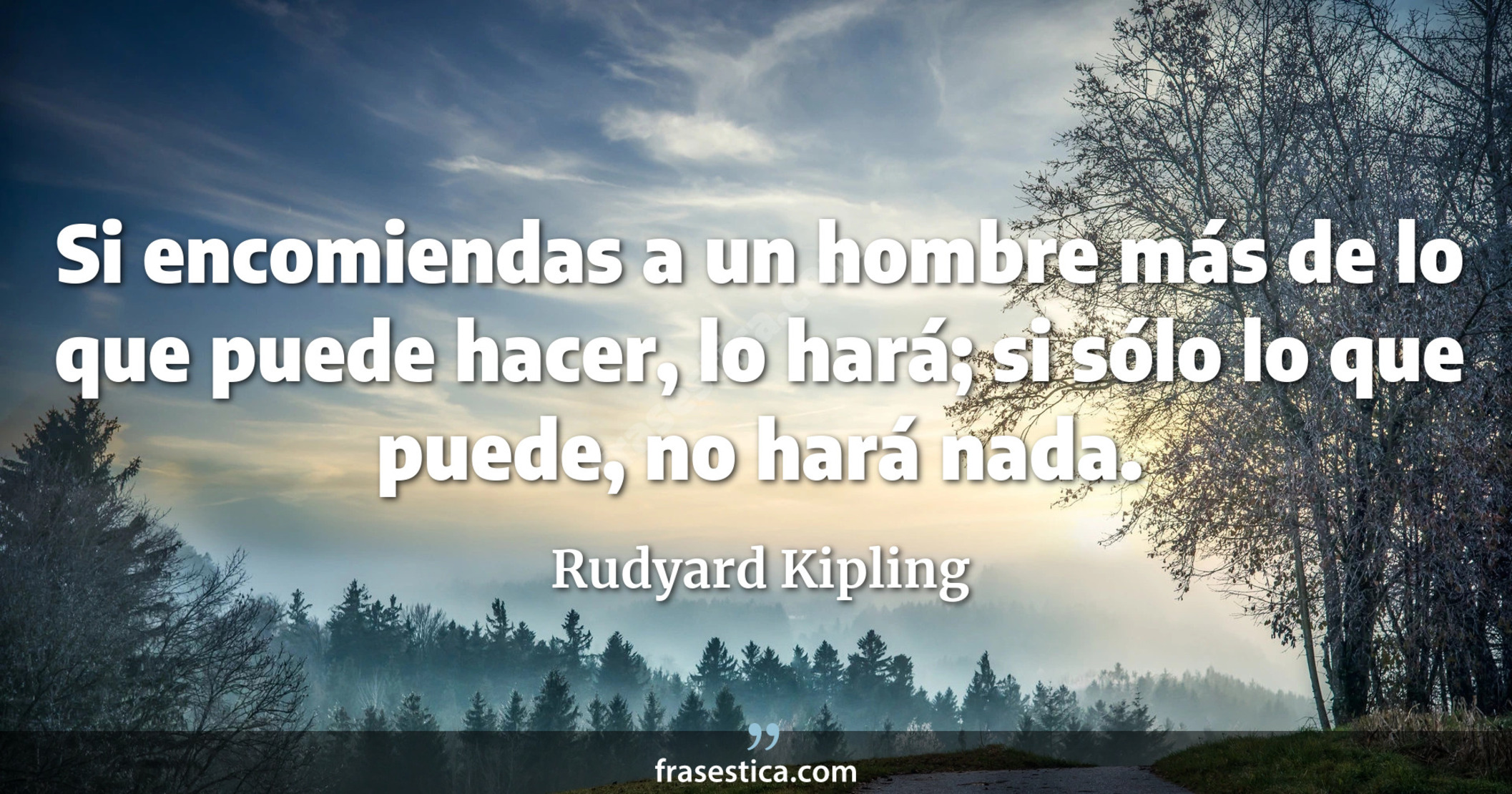 Si encomiendas a un hombre más de lo que puede hacer, lo hará; si sólo lo que puede, no hará nada. - Rudyard Kipling