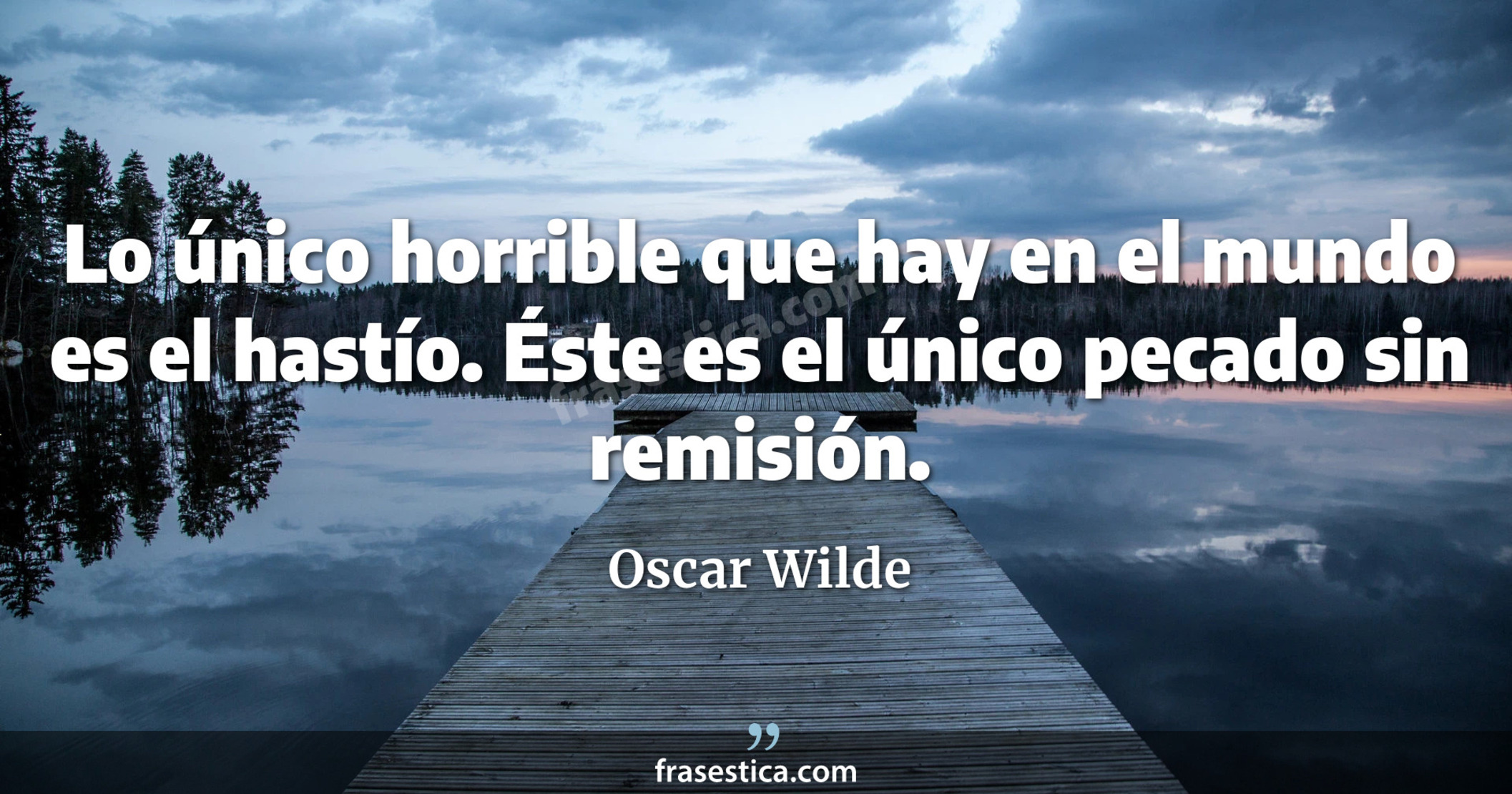 Lo único horrible que hay en el mundo es el hastío. Éste es el único pecado sin remisión. - Oscar Wilde
