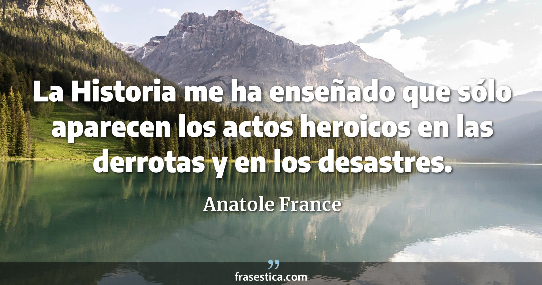 La Historia me ha enseñado que sólo aparecen los actos heroicos en las derrotas y en los desastres. - Anatole France