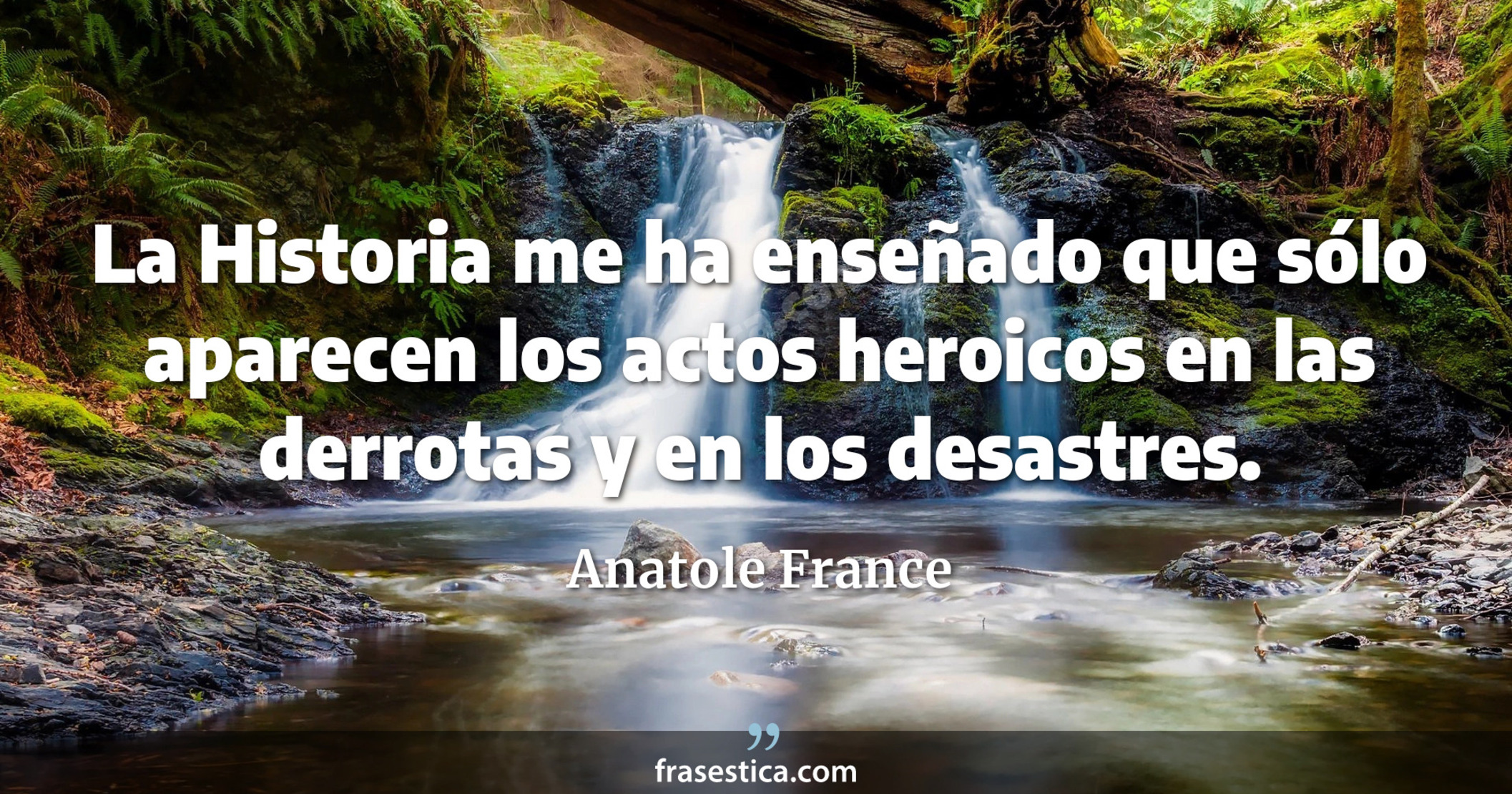 La Historia me ha enseñado que sólo aparecen los actos heroicos en las derrotas y en los desastres. - Anatole France