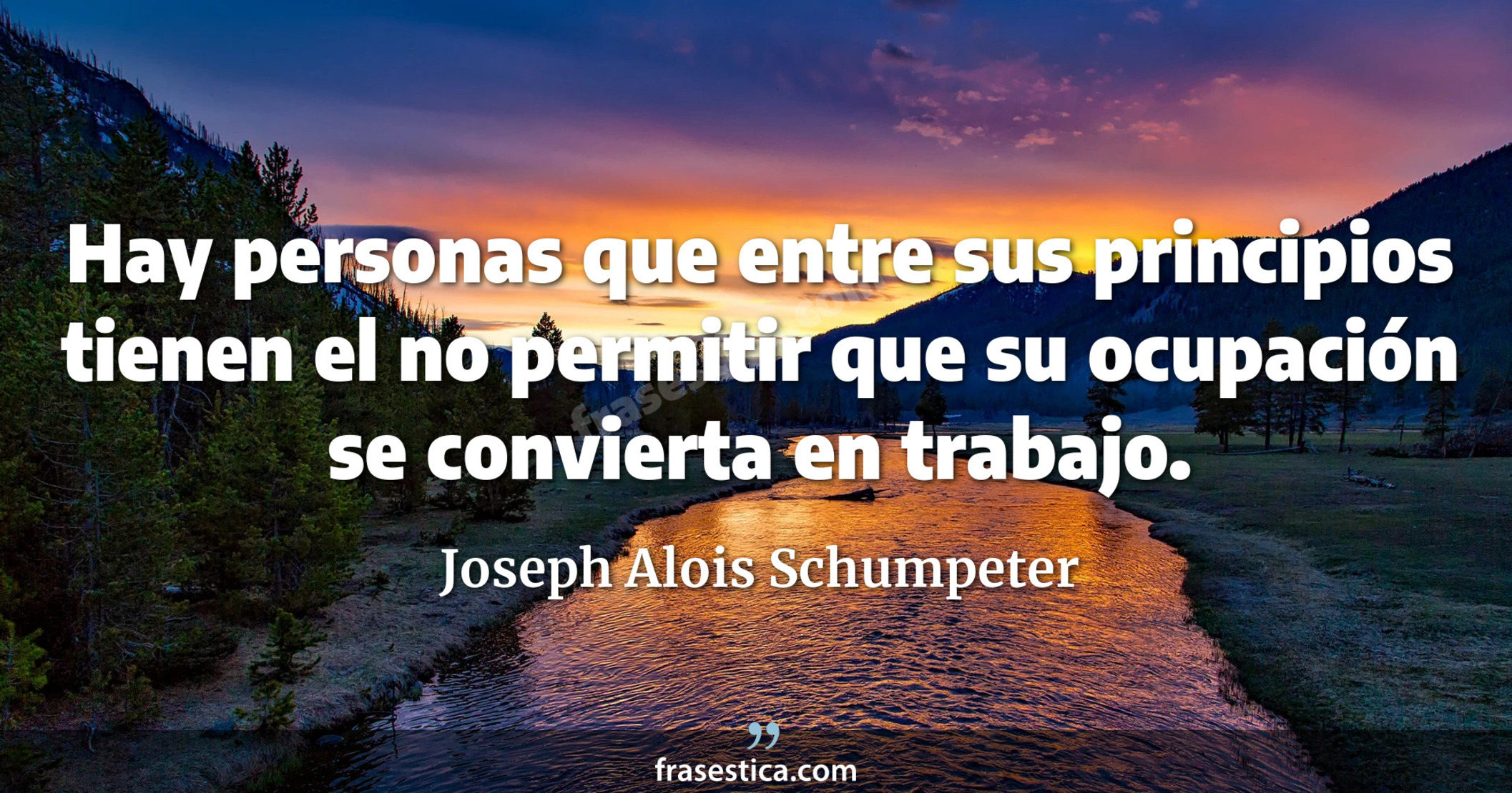 Hay personas que entre sus principios tienen el no permitir que su ocupación se convierta en trabajo. - Joseph Alois Schumpeter