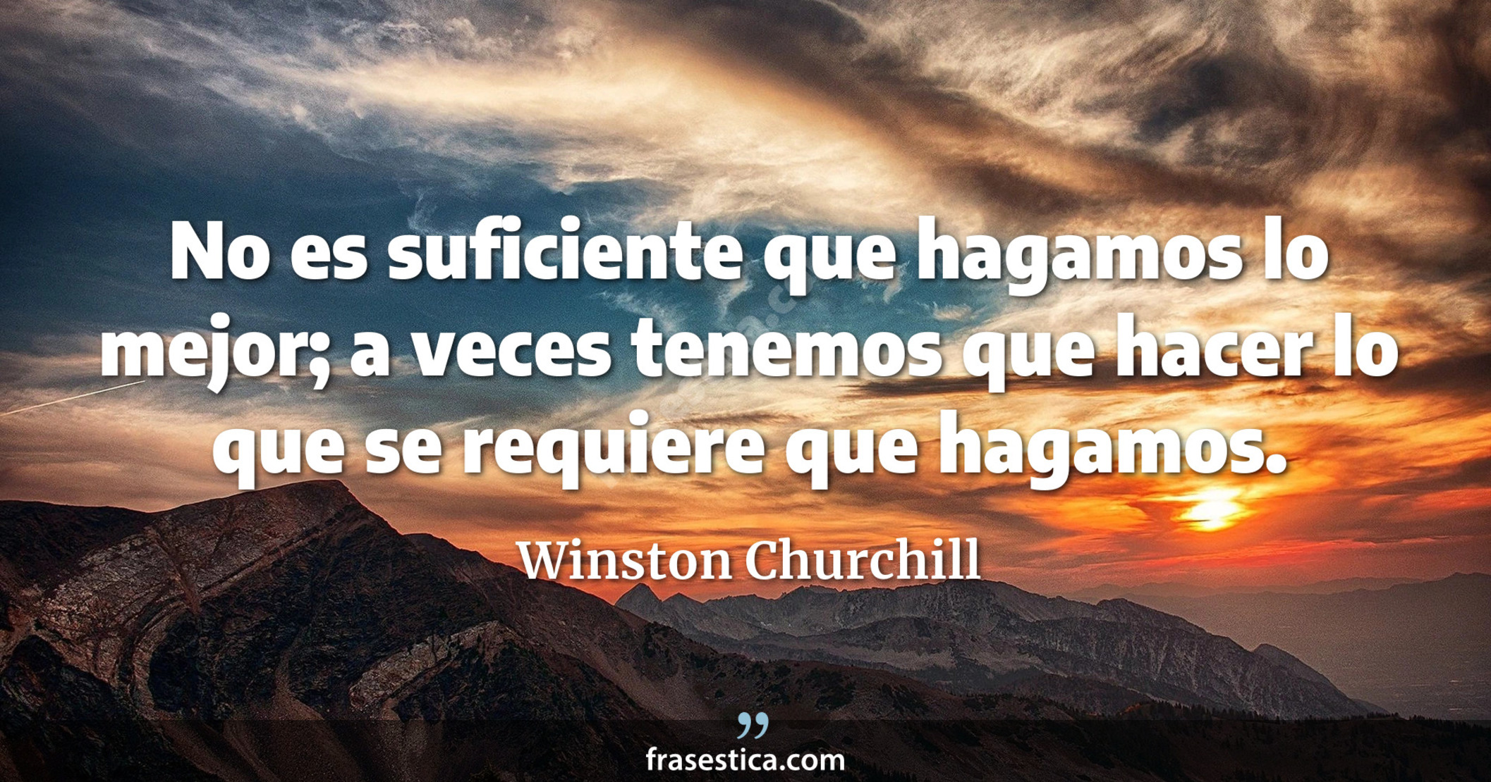 No es suficiente que hagamos lo mejor; a veces tenemos que hacer lo que se requiere que hagamos. - Winston Churchill