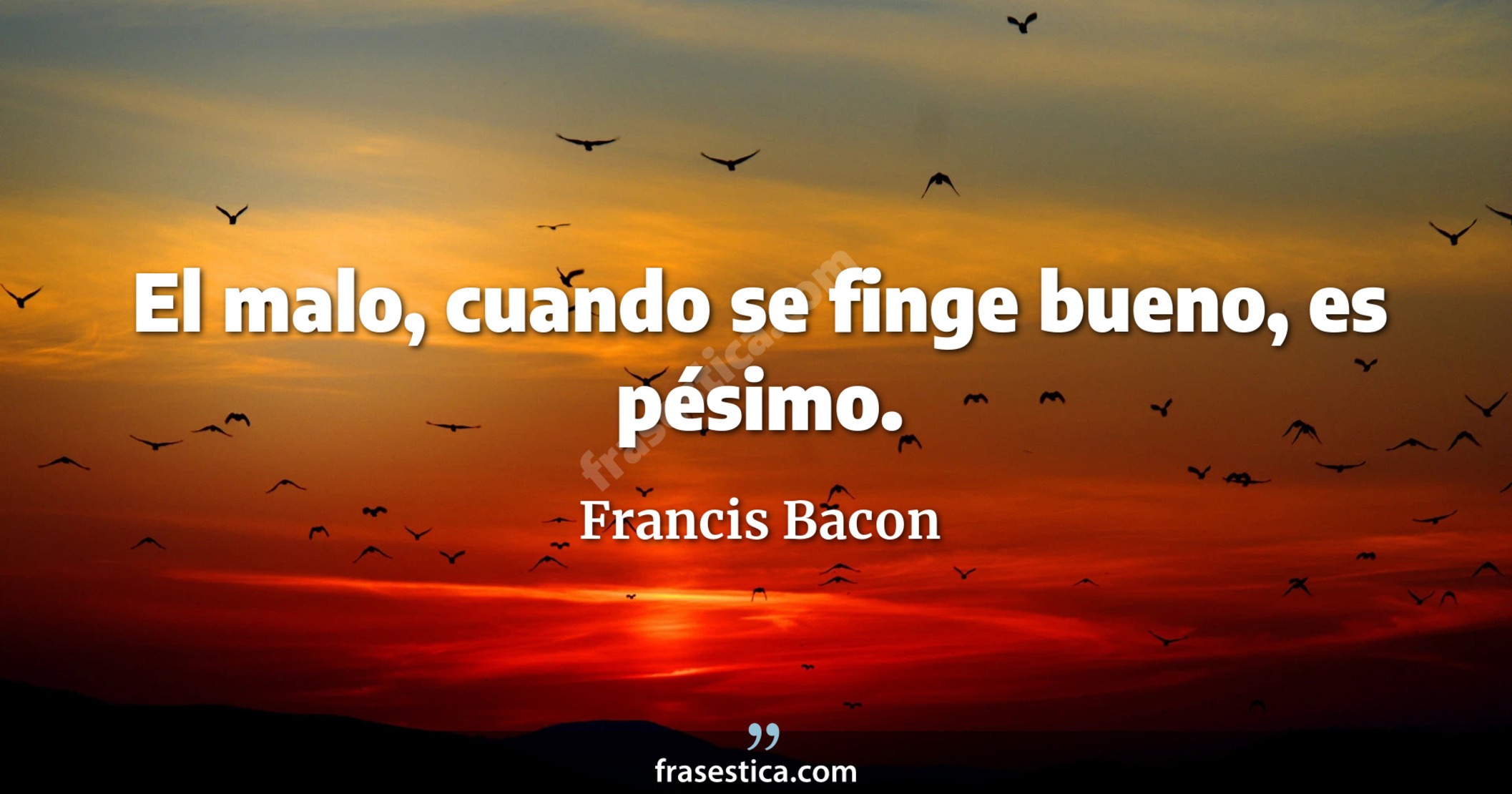 El malo, cuando se finge bueno, es pésimo. - Francis Bacon