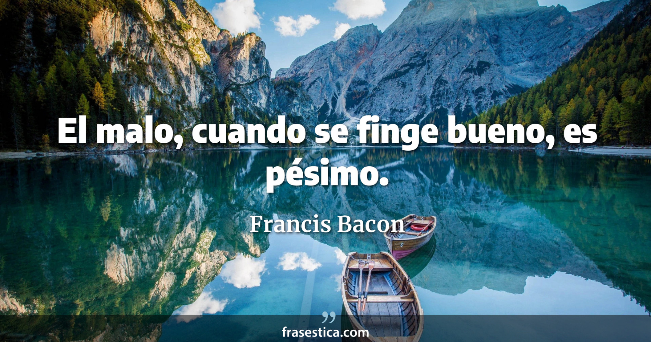 El malo, cuando se finge bueno, es pésimo. - Francis Bacon