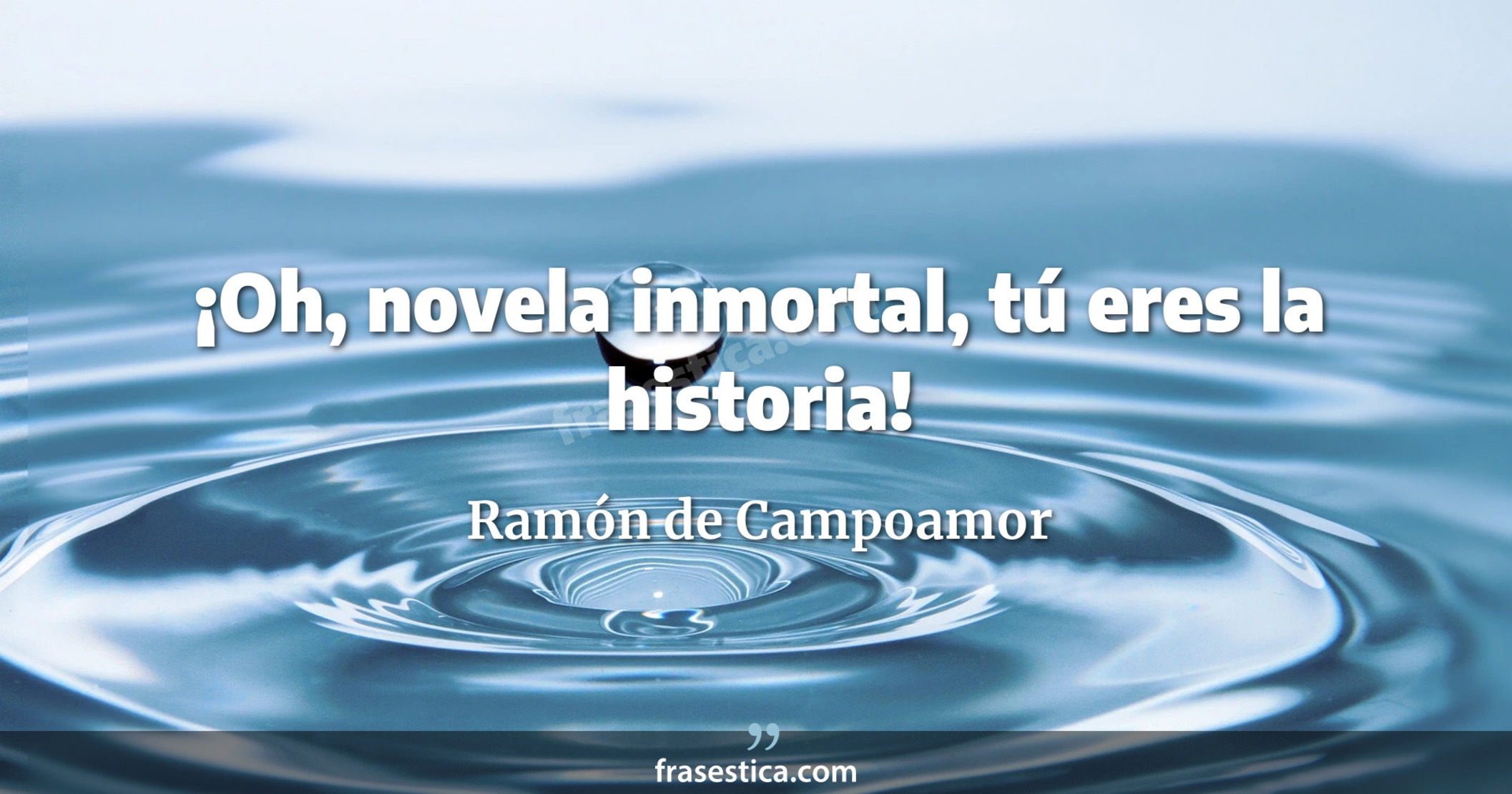 ¡Oh, novela inmortal, tú eres la historia! - Ramón de Campoamor