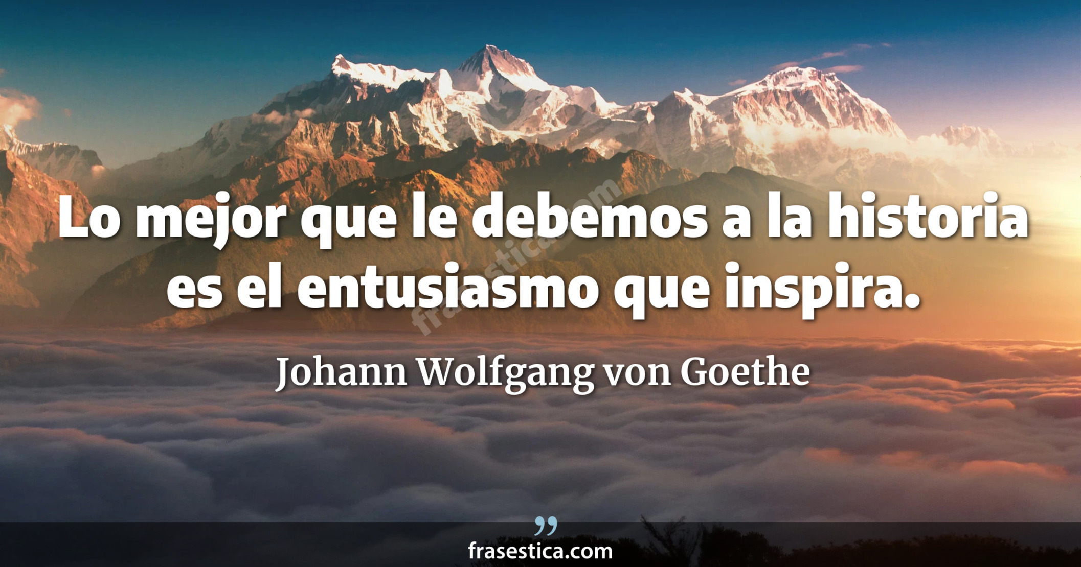 Lo mejor que le debemos a la historia es el entusiasmo que inspira. - Johann Wolfgang von Goethe