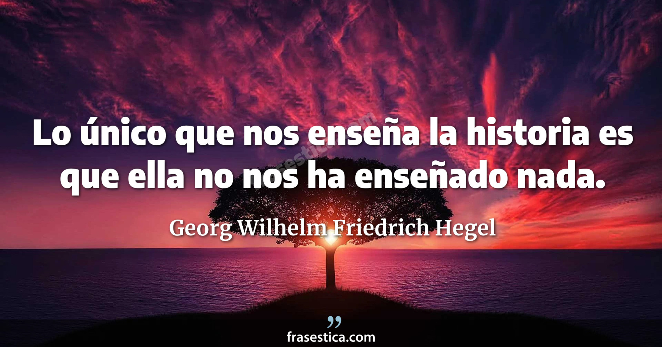 Lo único que nos enseña la historia es que ella no nos ha enseñado nada. - Georg Wilhelm Friedrich Hegel