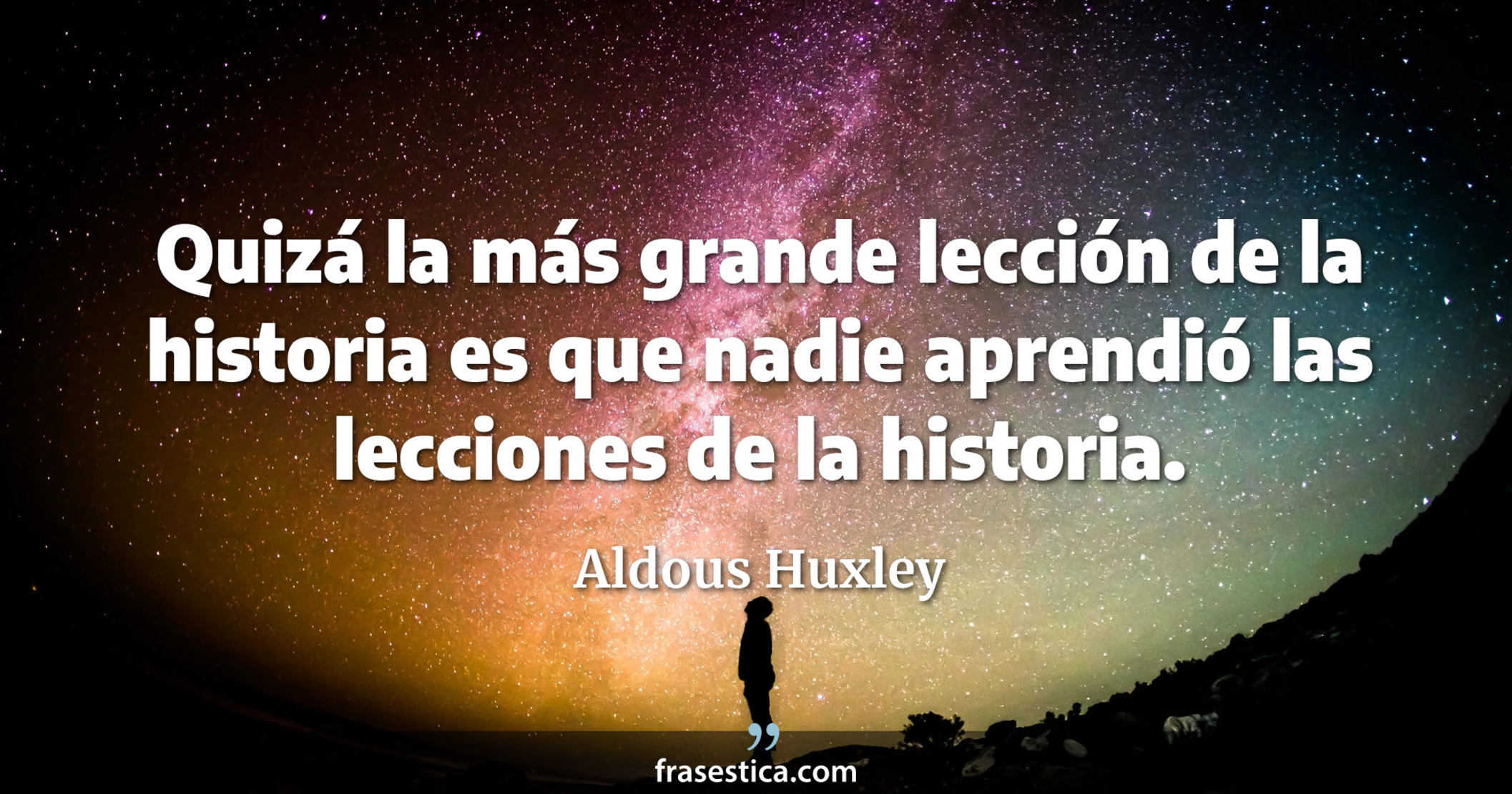 Quizá la más grande lección de la historia es que nadie aprendió las lecciones de la historia. - Aldous Huxley
